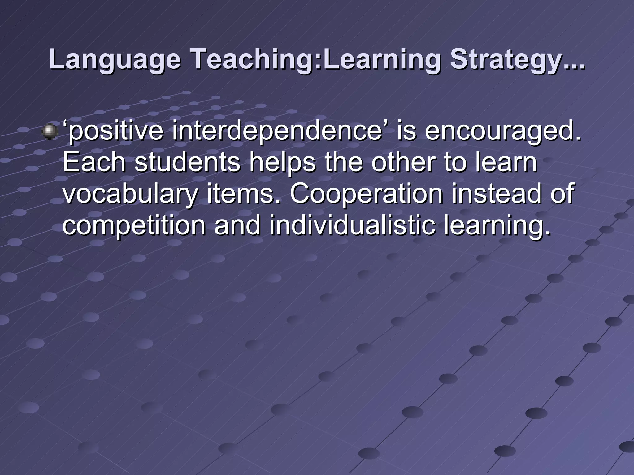 Language Teaching:Learning Strategy... ‘ positive interdependence’ is encouraged. Each students helps the other to learn vocabulary items. Cooperation instead of competition and individualistic learning. 