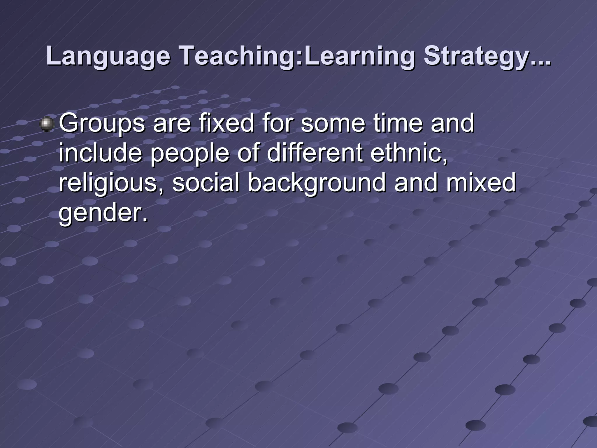 Language Teaching:Learning Strategy... Groups are fixed for some time and include people of different ethnic, religious, social background and mixed gender.  