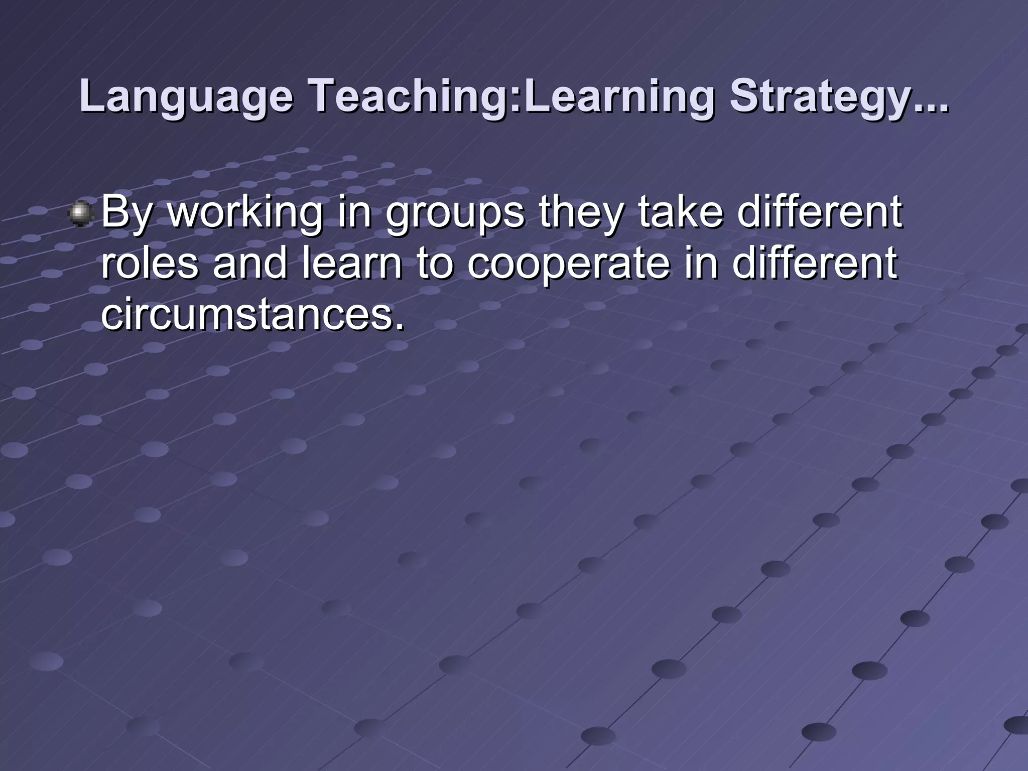 Language Teaching:Learning Strategy... By working in groups they take different roles and learn to cooperate in different circumstances. 