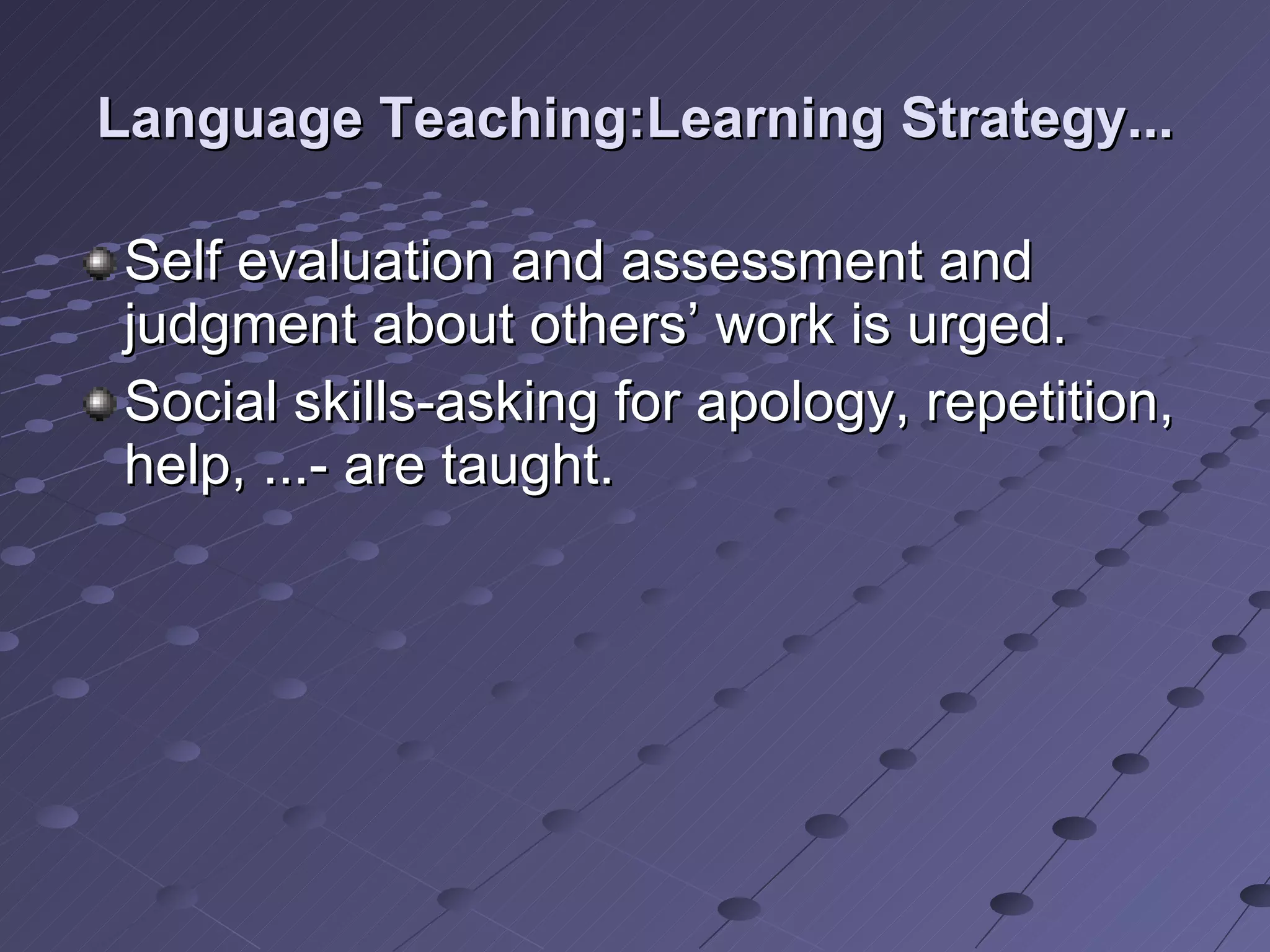 Language Teaching:Learning Strategy... Self evaluation and assessment and judgment about others’ work is urged. Social skills-asking for apology, repetition, help, ...- are taught.  