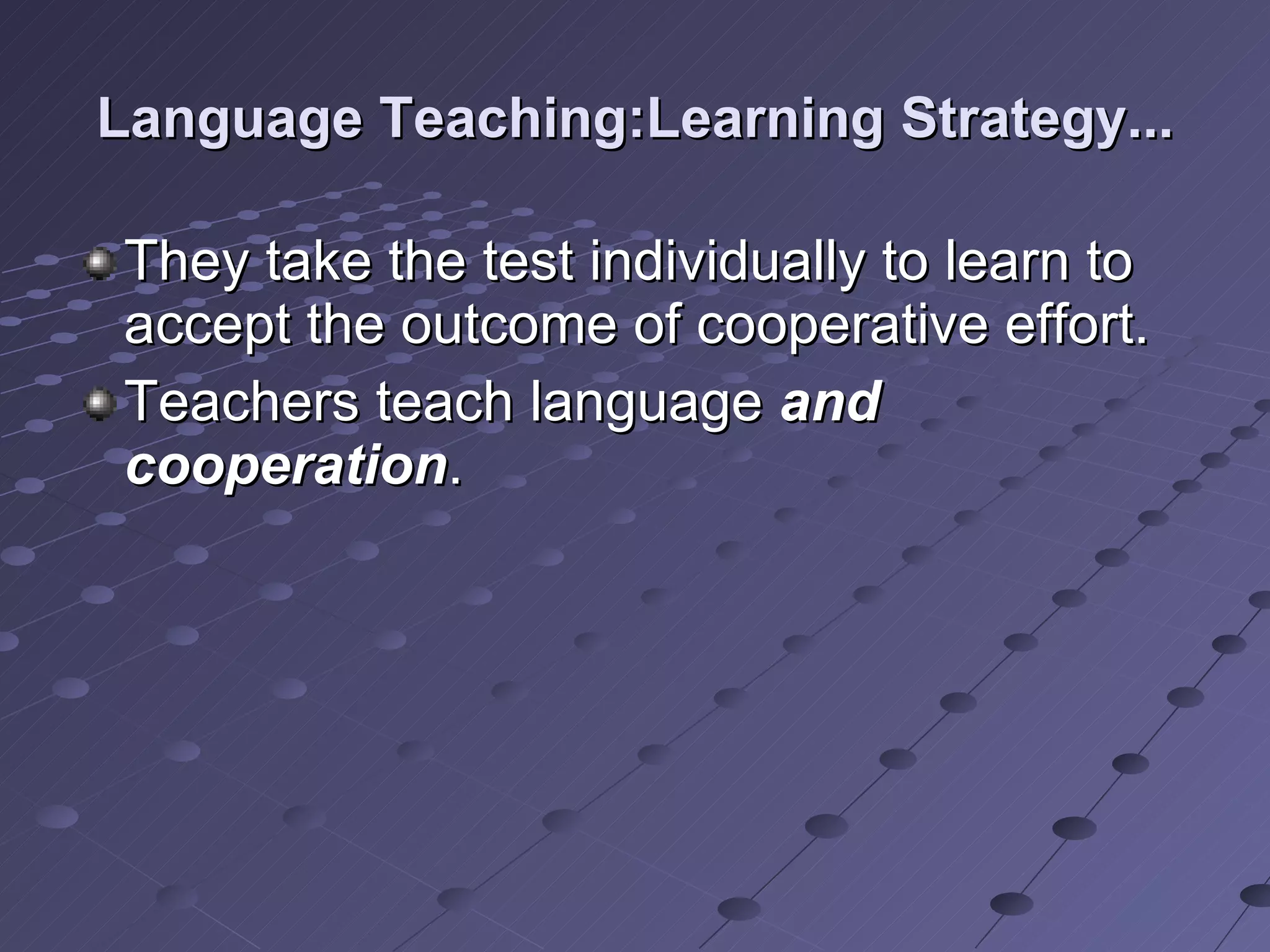Language Teaching:Learning Strategy... They take the test individually to learn to accept the outcome of cooperative effort. Teachers teach language  and cooperation . 