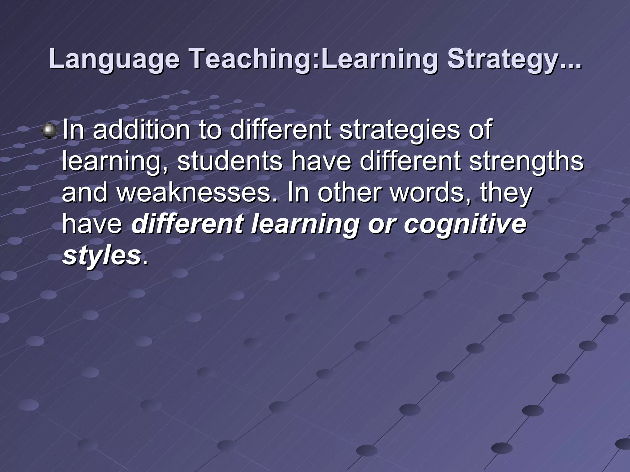 Language Teaching:Learning Strategy... In addition to different strategies of learning, students have different strengths and weaknesses. In other words, they have  different learning or cognitive styles . 