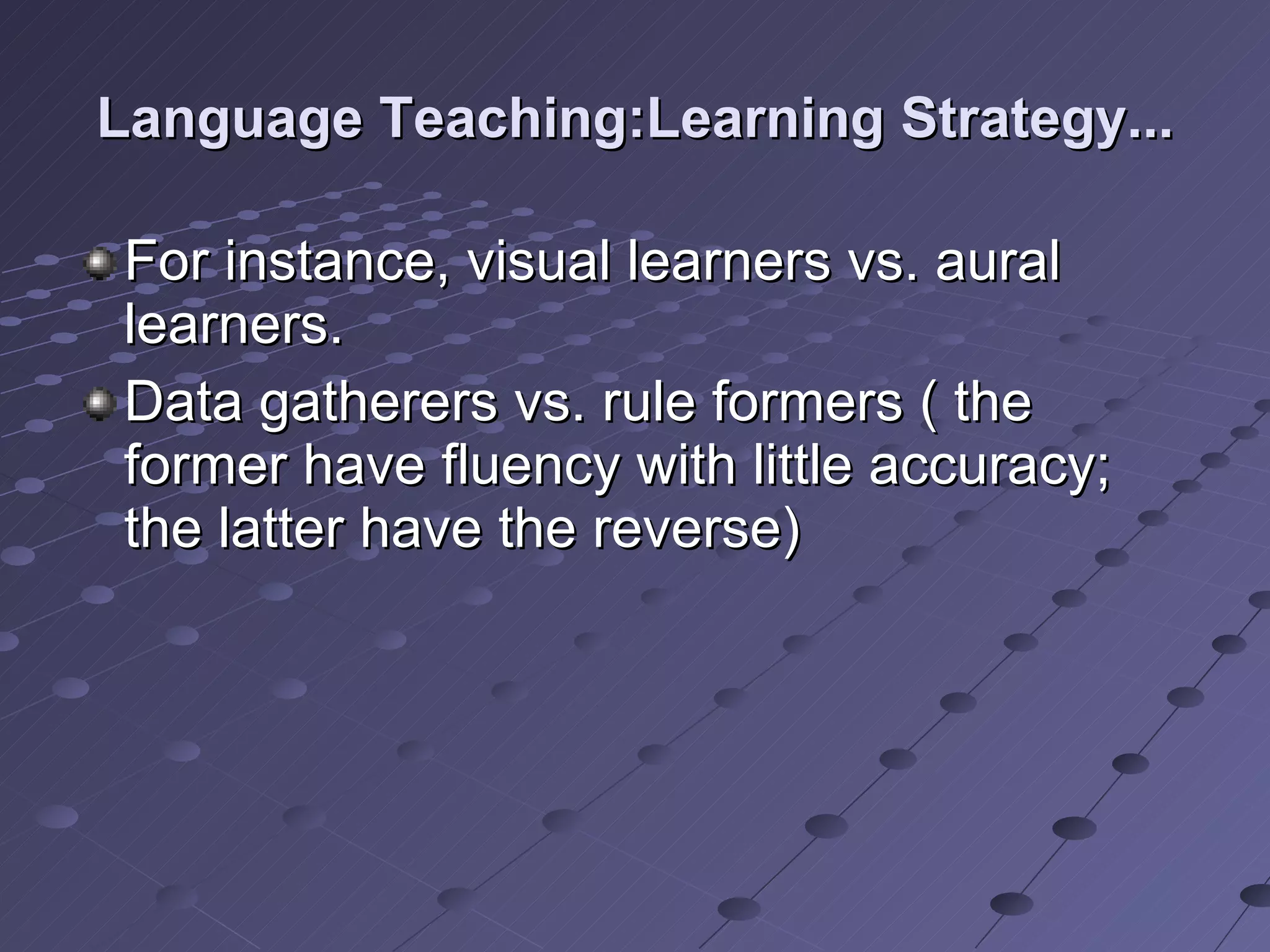 Language Teaching:Learning Strategy... For instance, visual learners vs. aural learners. Data gatherers vs. rule formers ( the former have fluency with little accuracy; the latter have the reverse) 