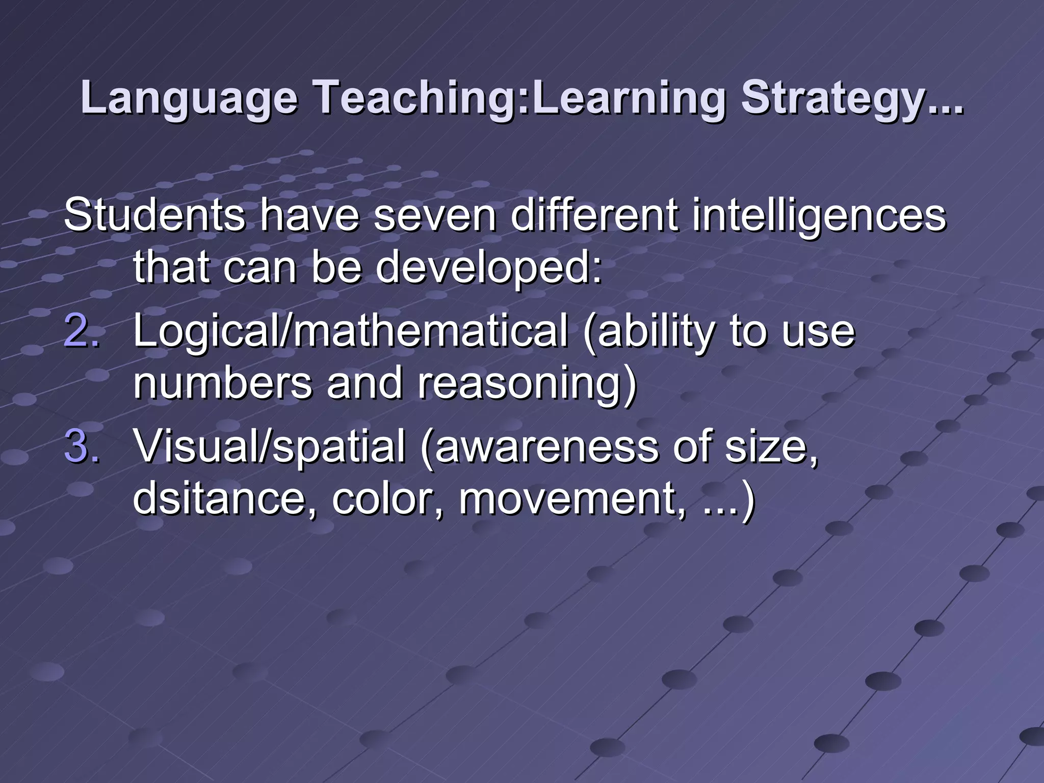 Language Teaching:Learning Strategy... Students have seven different intelligences that can be developed: Logical/mathematical (ability to use numbers and reasoning) Visual/spatial (awareness of size, dsitance, color, movement, ...)  