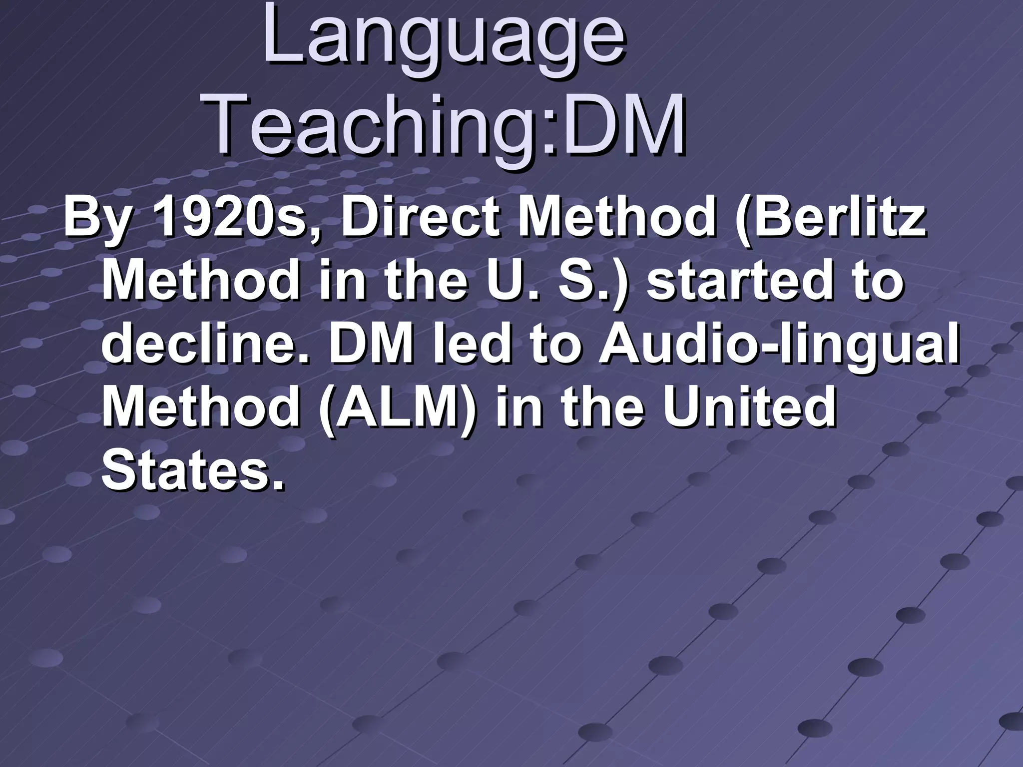 Language Teaching:DM By 1920s, Direct Method (Berlitz Method in the U. S.) started to decline. DM led to Audio-lingual Method (ALM) in the United States.  