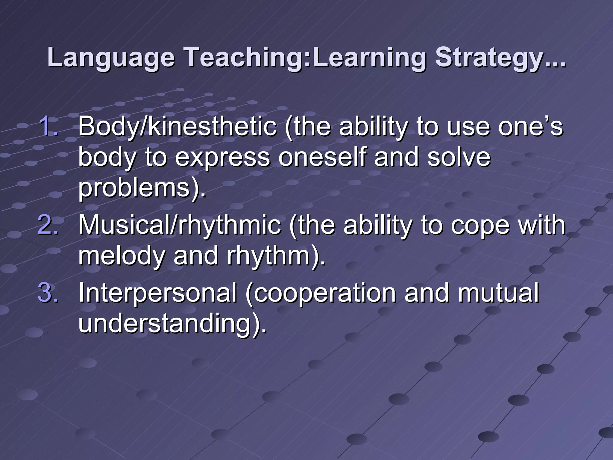 Language Teaching:Learning Strategy... Body/kinesthetic (the ability to use one’s body to express oneself and solve problems). Musical/rhythmic (the ability to cope with melody and rhythm). Interpersonal (cooperation and mutual understanding). 