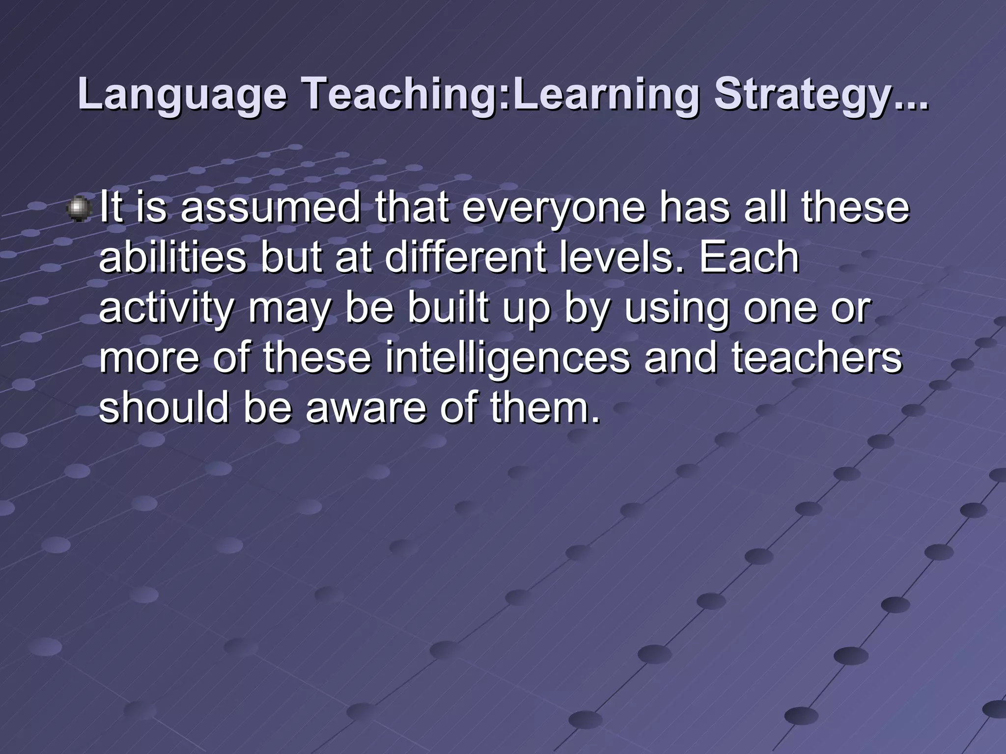 Language Teaching:Learning Strategy... It is assumed that everyone has all these abilities but at different levels. Each activity may be built up by using one or more of these intelligences and teachers should be aware of them. 