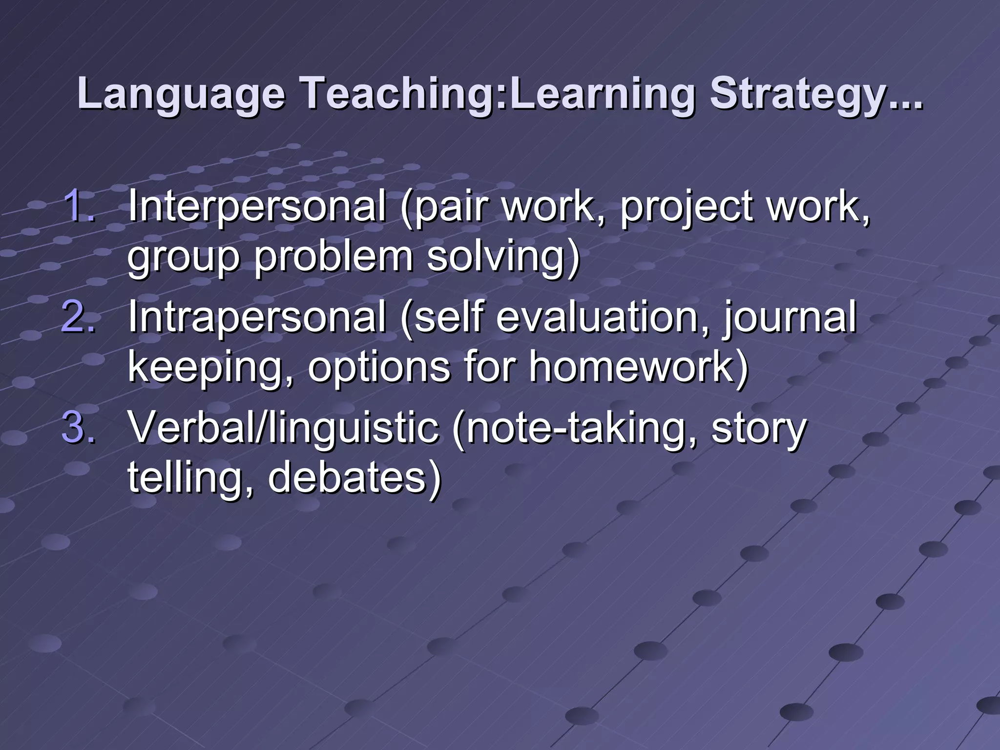 Language Teaching:Learning Strategy... Interpersonal (pair work, project work, group problem solving) Intrapersonal (self evaluation, journal keeping, options for homework) Verbal/linguistic (note-taking, story telling, debates) 