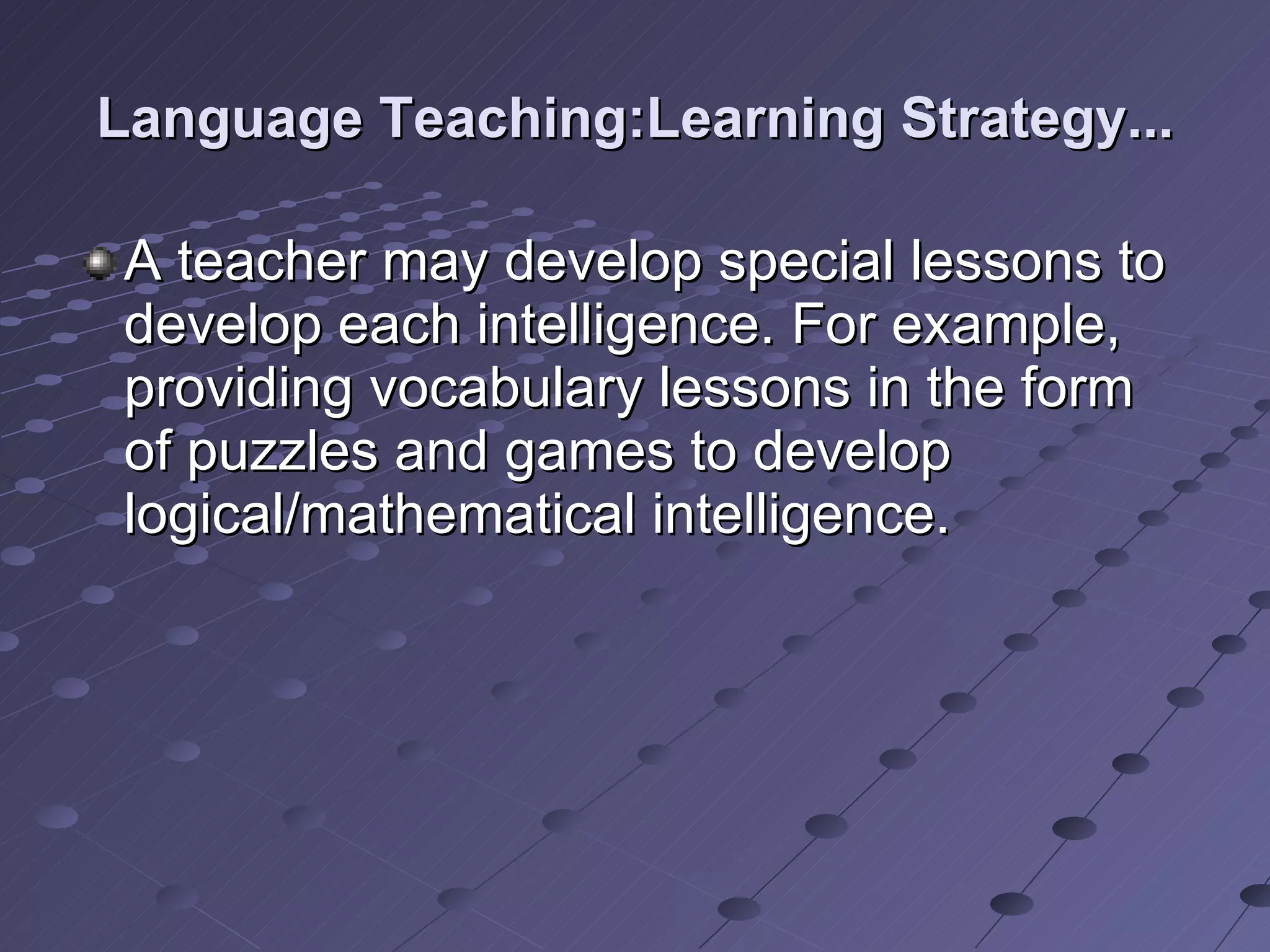 Language Teaching:Learning Strategy... A teacher may develop special lessons to develop each intelligence. For example, providing vocabulary lessons in the form of puzzles and games to develop logical/mathematical intelligence.  