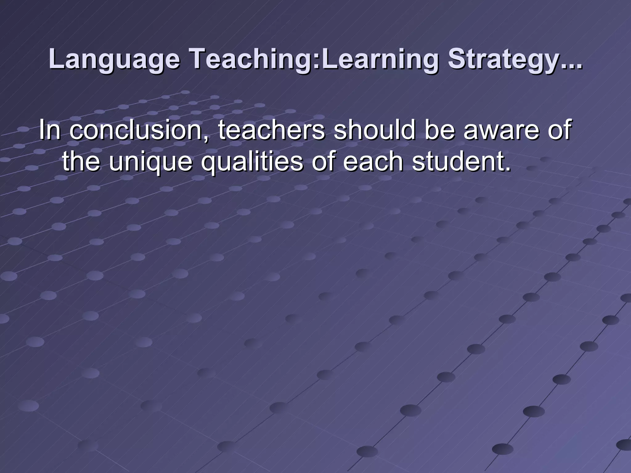 Language Teaching:Learning Strategy... In conclusion, teachers should be aware of the unique qualities of each student. 