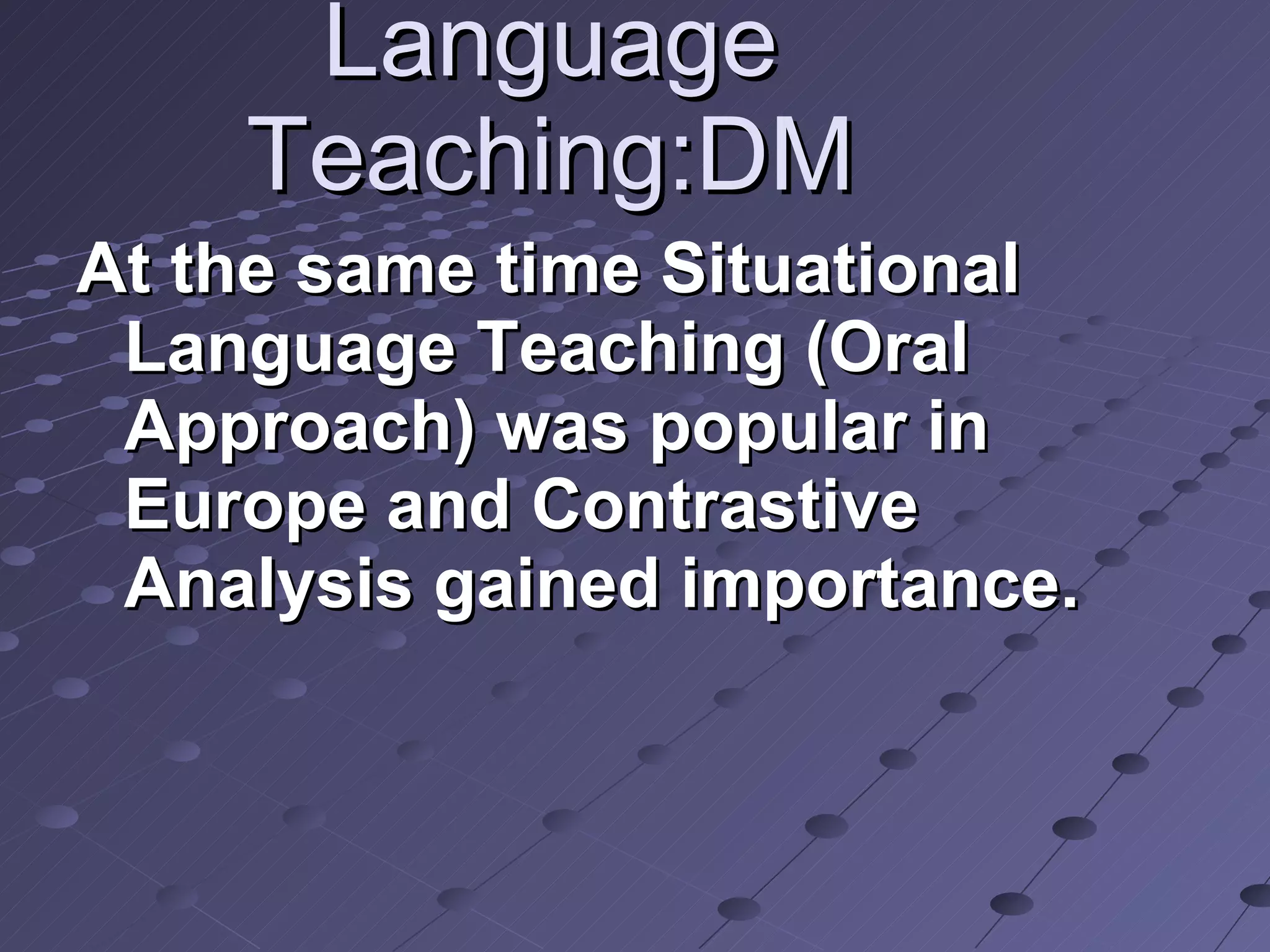 Language Teaching:DM At the same time Situational Language Teaching (Oral Approach) was popular in Europe and Contrastive Analysis gained importance. 