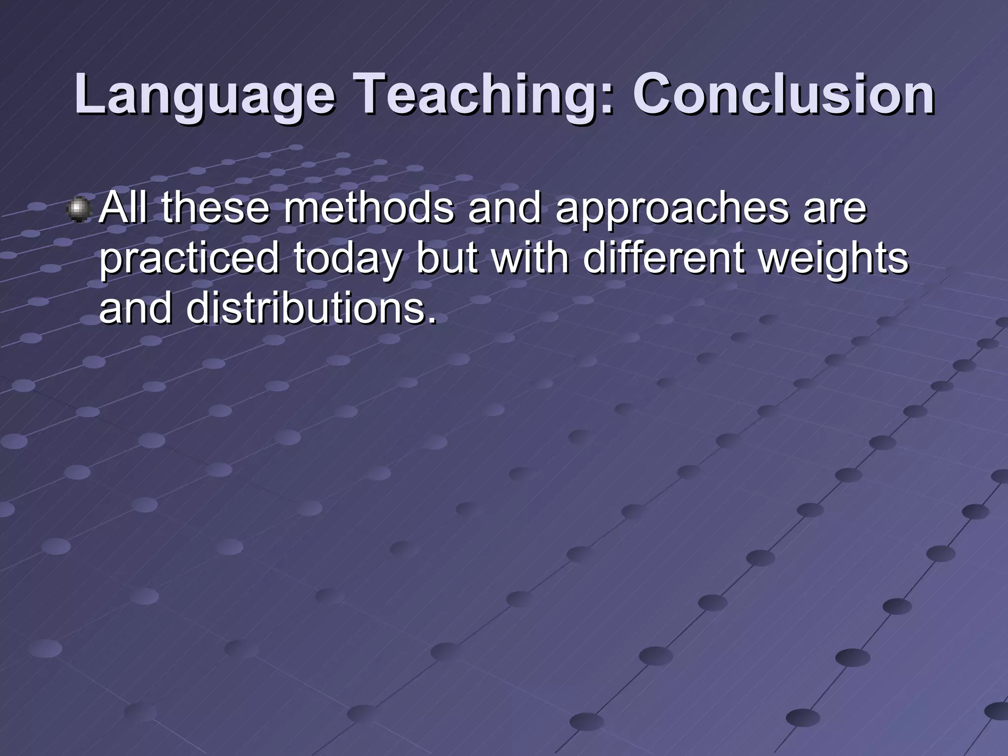 Language Teaching: Conclusion All these methods and approaches are practiced today but with different weights and distributions. 