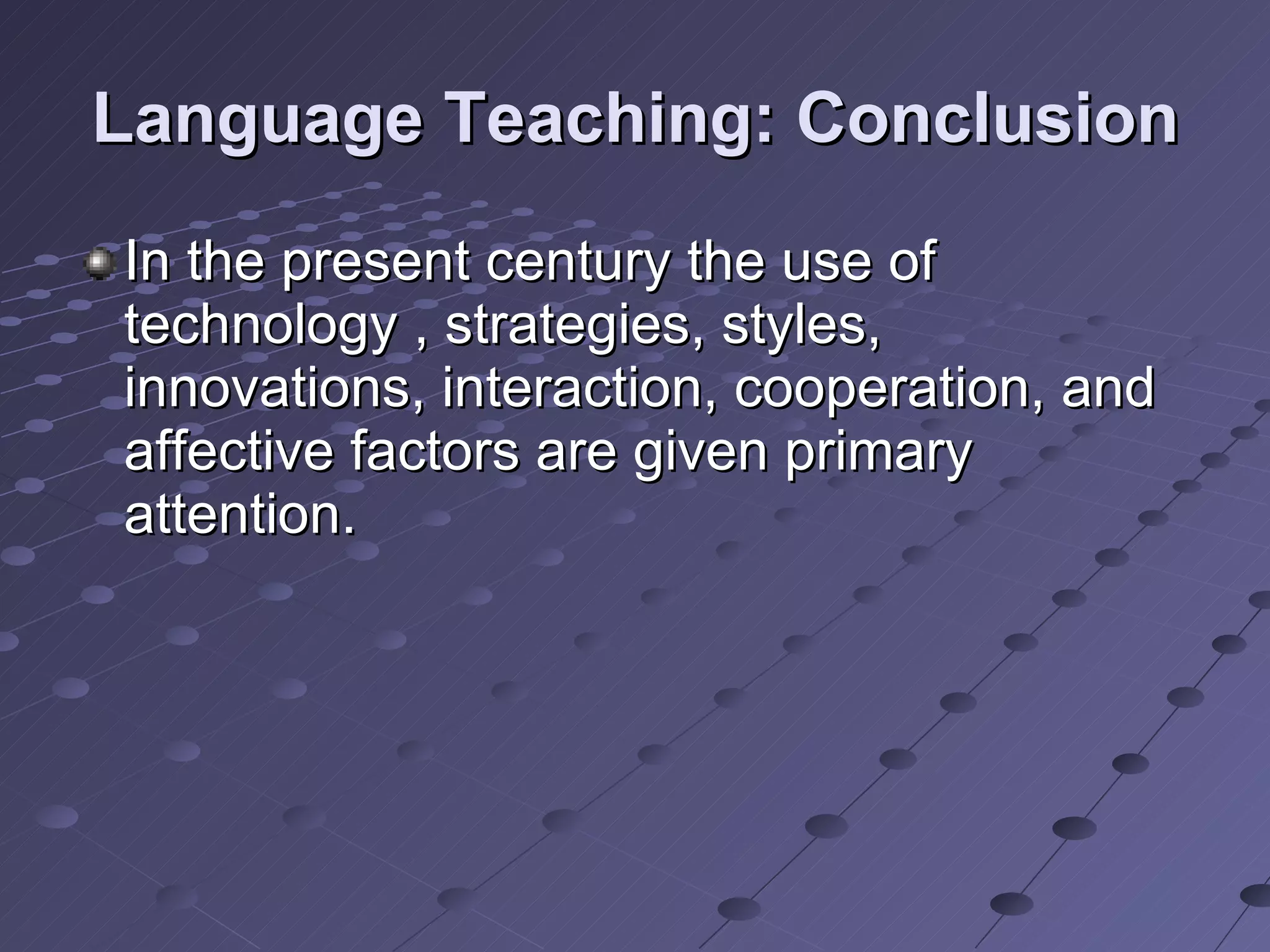 Language Teaching: Conclusion In the present century the use of technology , strategies, styles, innovations, interaction, cooperation, and affective factors are given primary attention. 