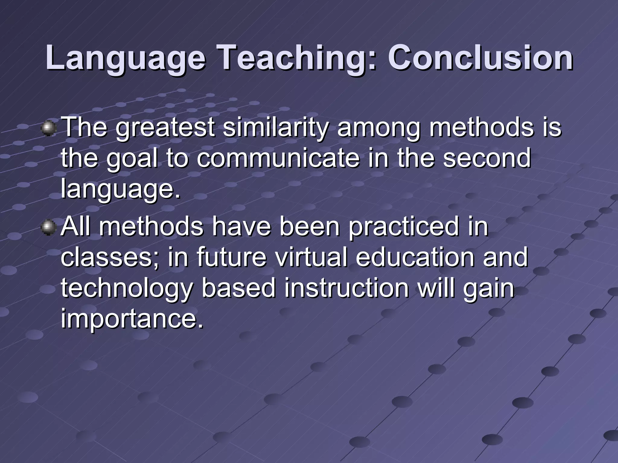 Language Teaching: Conclusion The greatest similarity among methods is the goal to communicate in the second language. All methods have been practiced in classes; in future virtual education and technology based instruction will gain importance.  