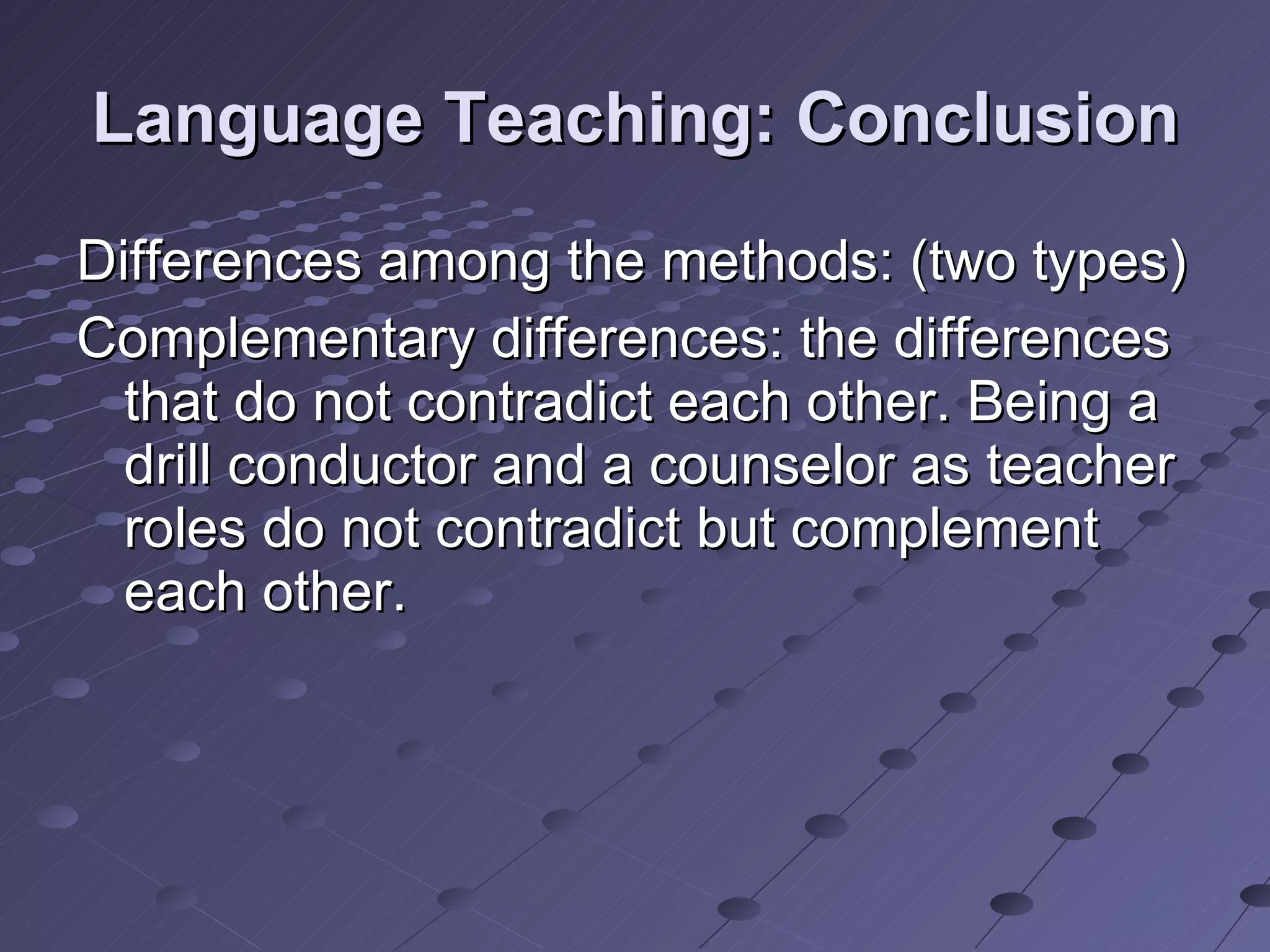 Language Teaching: Conclusion Differences among the methods: (two types) Complementary differences: the differences that do not contradict each other. Being a drill conductor and a counselor as teacher roles do not contradict but complement each other. 