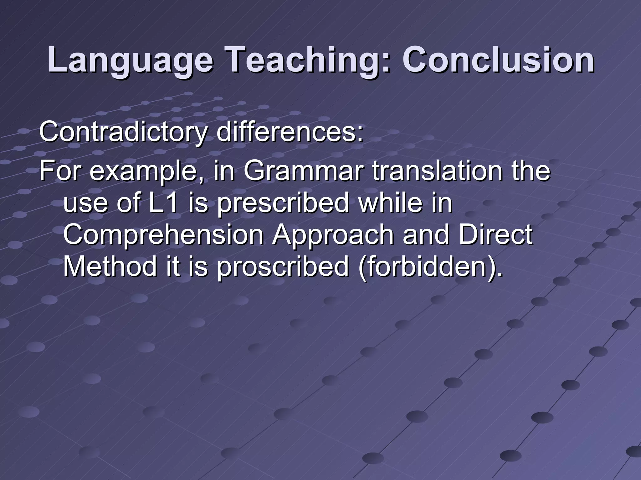 Language Teaching: Conclusion Contradictory differences: For example, in Grammar translation the use of L1 is prescribed while in Comprehension Approach and Direct Method it is proscribed (forbidden).  