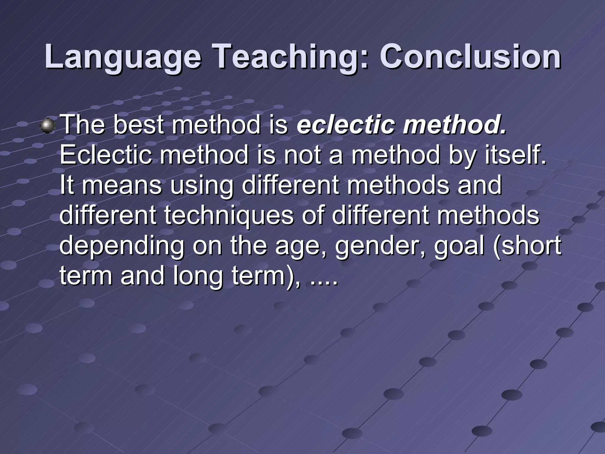 Language Teaching: Conclusion The best method is  eclectic method.  Eclectic method is not a method by itself. It means using different methods and different techniques of different methods depending on the age, gender, goal (short term and long term), .... 