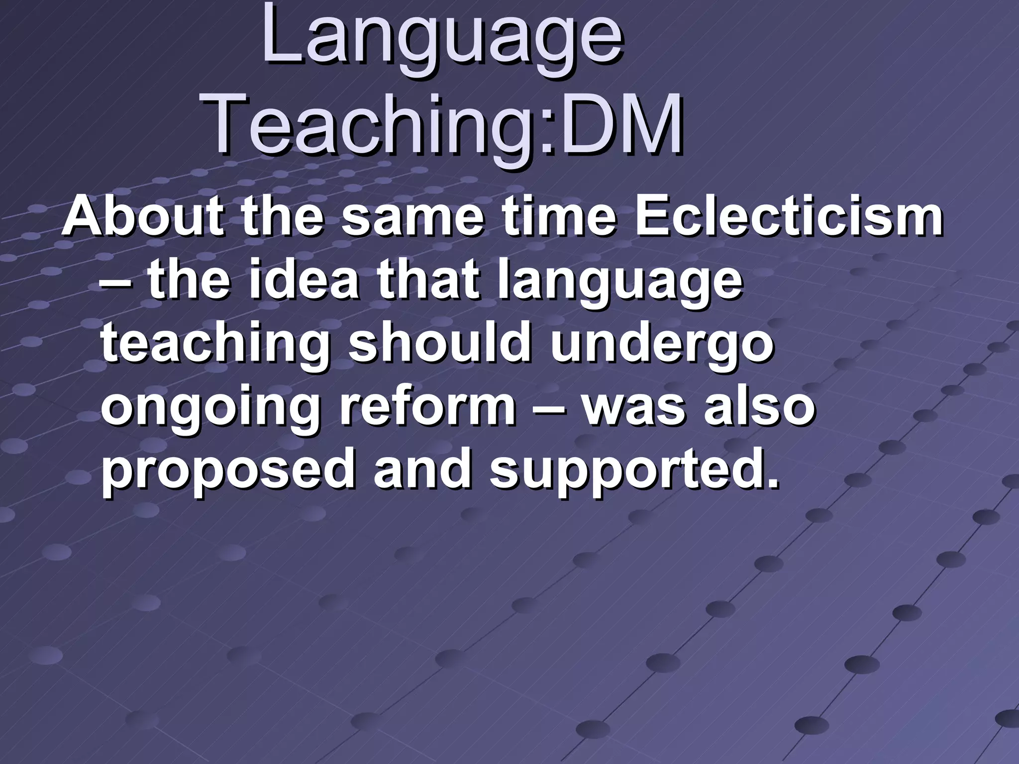 Language Teaching:DM About the same time Eclecticism – the idea that language teaching should undergo ongoing reform – was also proposed and supported. 