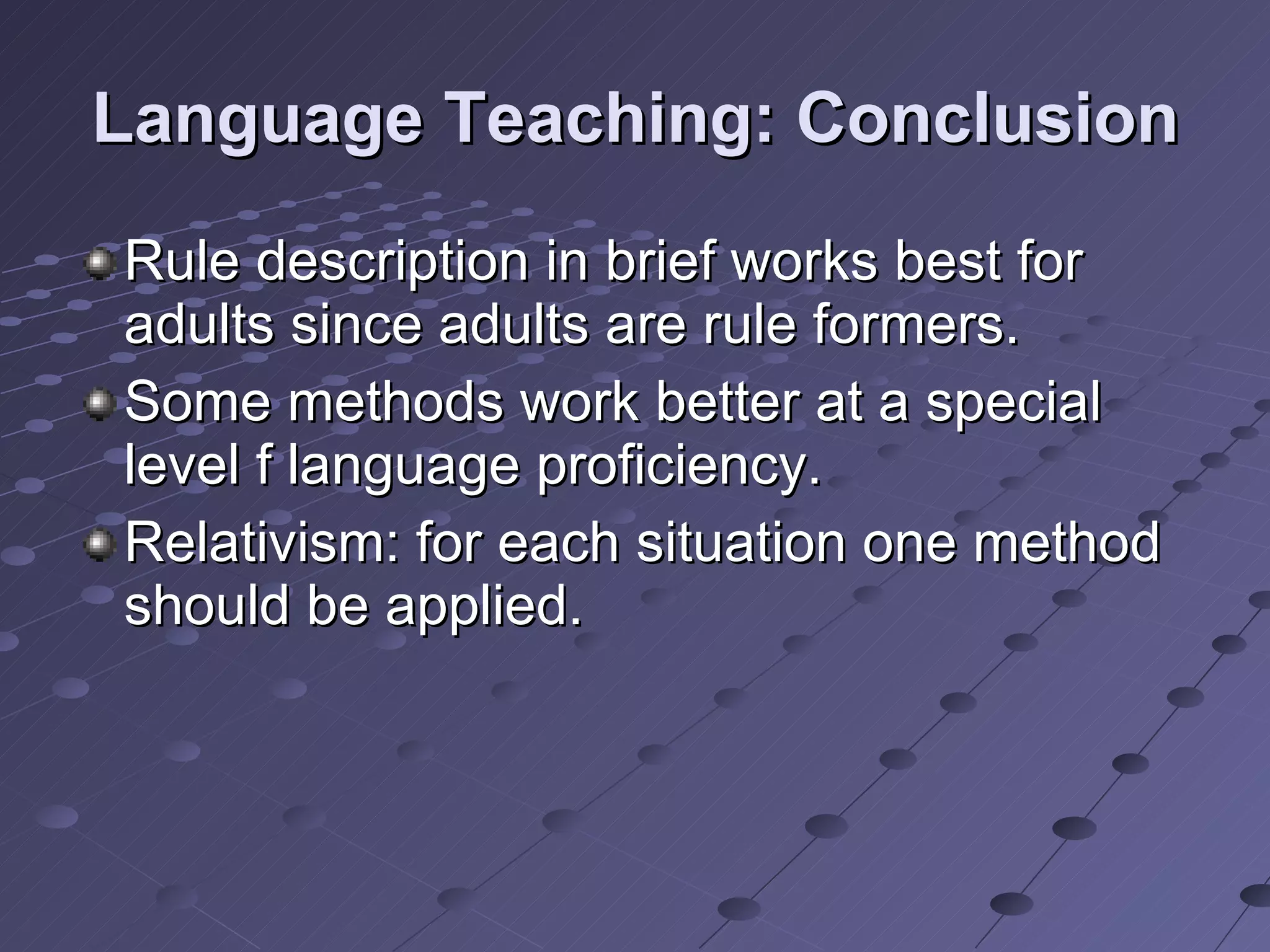 Language Teaching: Conclusion Rule description in brief works best for adults since adults are rule formers. Some methods work better at a special level f language proficiency.  Relativism: for each situation one method should be applied. 