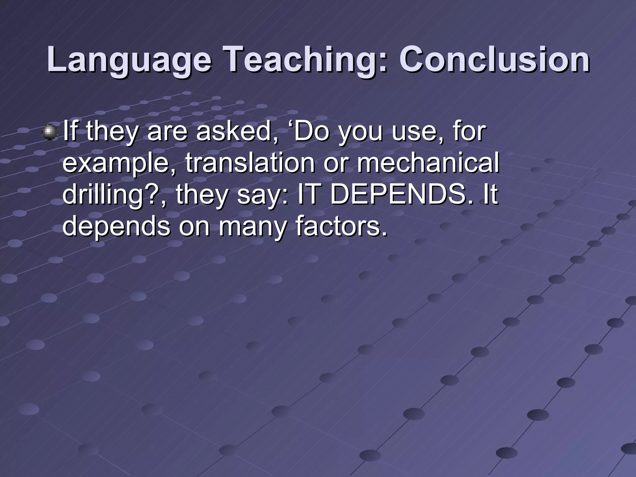 Language Teaching: Conclusion If they are asked, ‘Do you use, for example, translation or mechanical drilling?, they say: IT DEPENDS. It depends on many factors. 