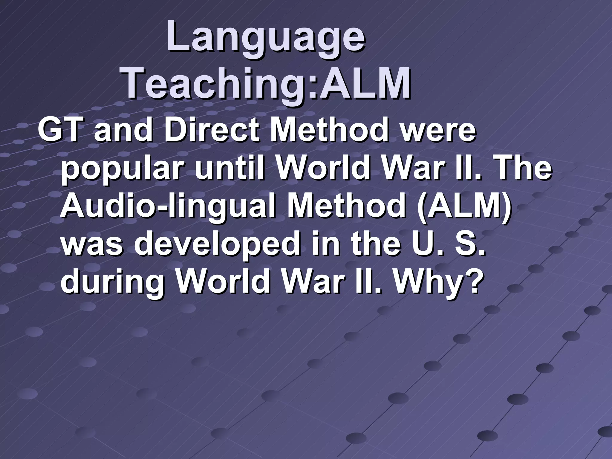 Language Teaching:ALM GT and Direct Method were popular until World War II. The Audio-lingual Method (ALM) was developed in the U. S. during World War II. Why? 