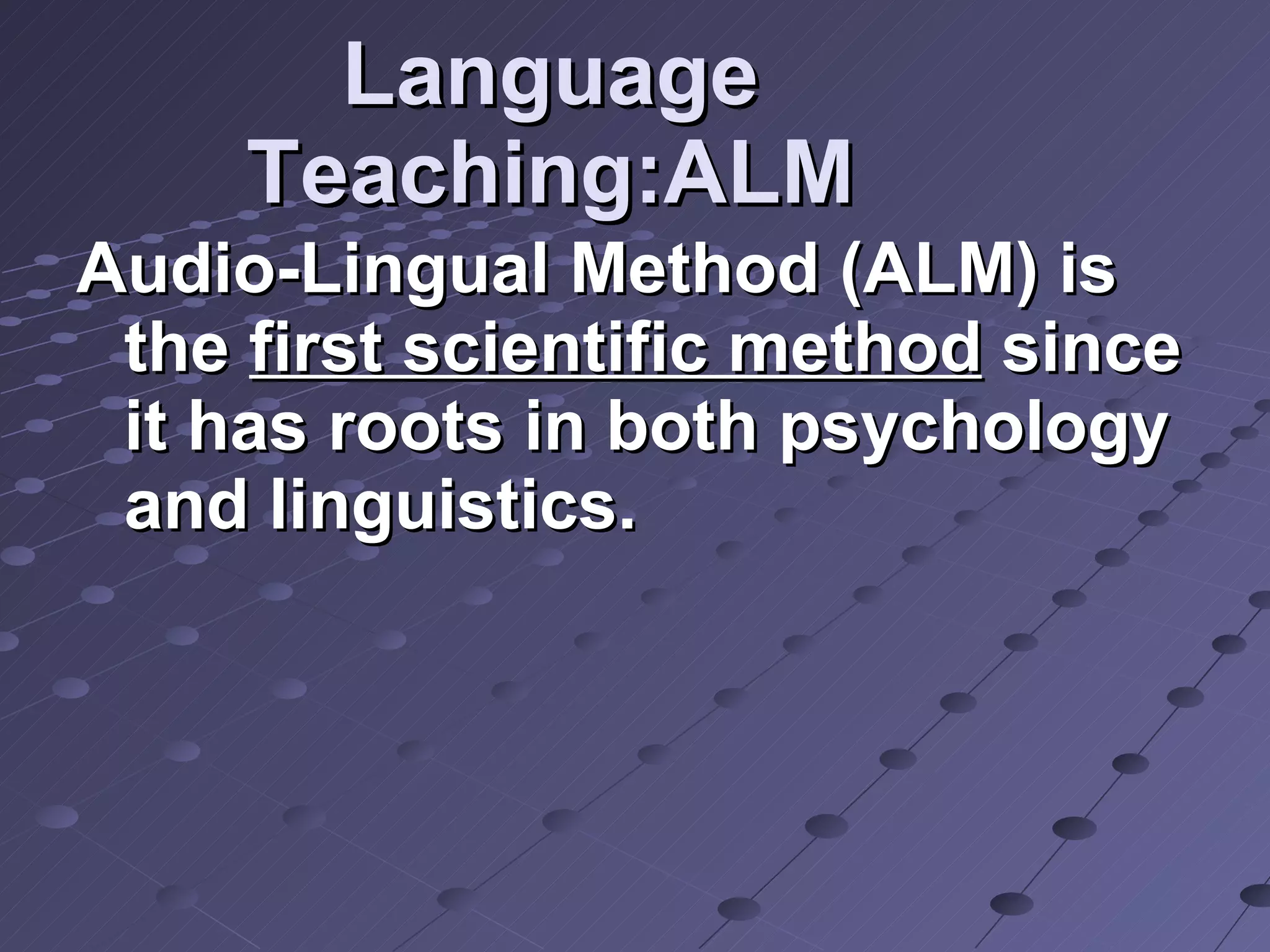 Language Teaching:ALM Audio-Lingual Method (ALM) is the  first scientific method  since it has roots in both psychology and linguistics.  