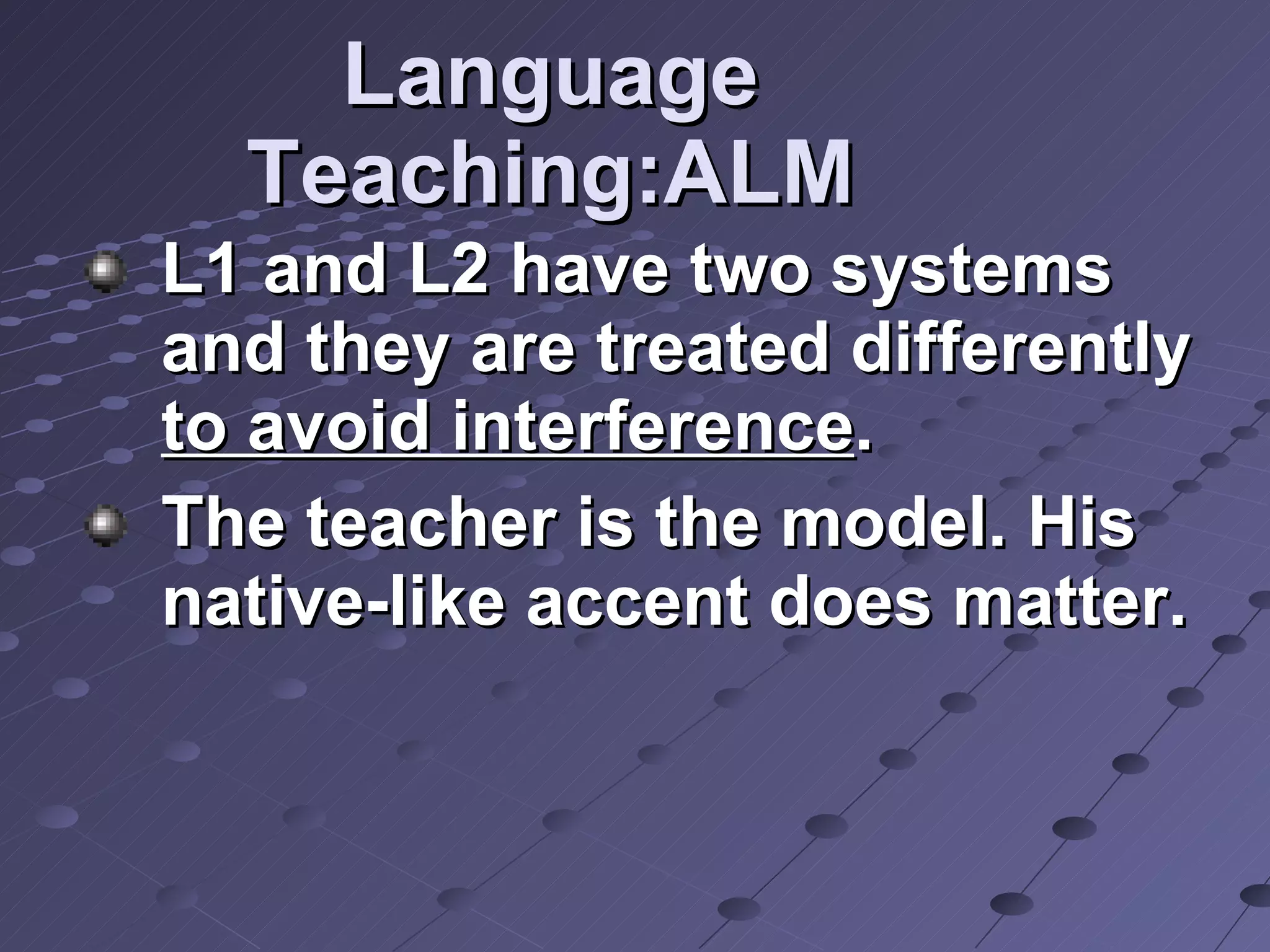 Language Teaching:ALM L1 and L2 have two systems and they are treated differently  to avoid interference . The teacher is the model. His native-like accent does matter.  
