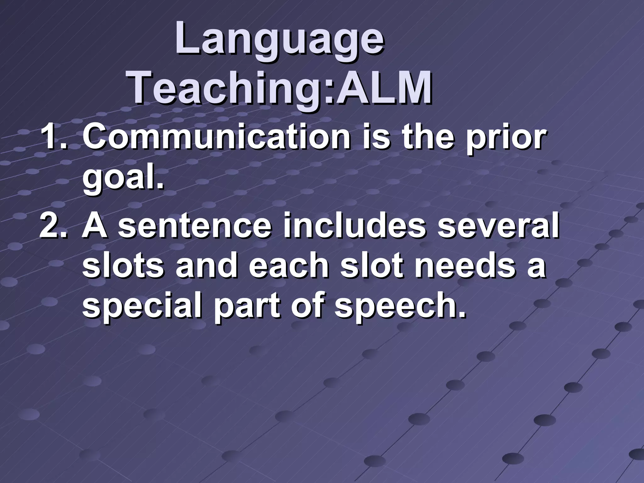 Language Teaching:ALM Communication is the prior goal. A sentence includes several slots and each slot needs a special part of speech.  