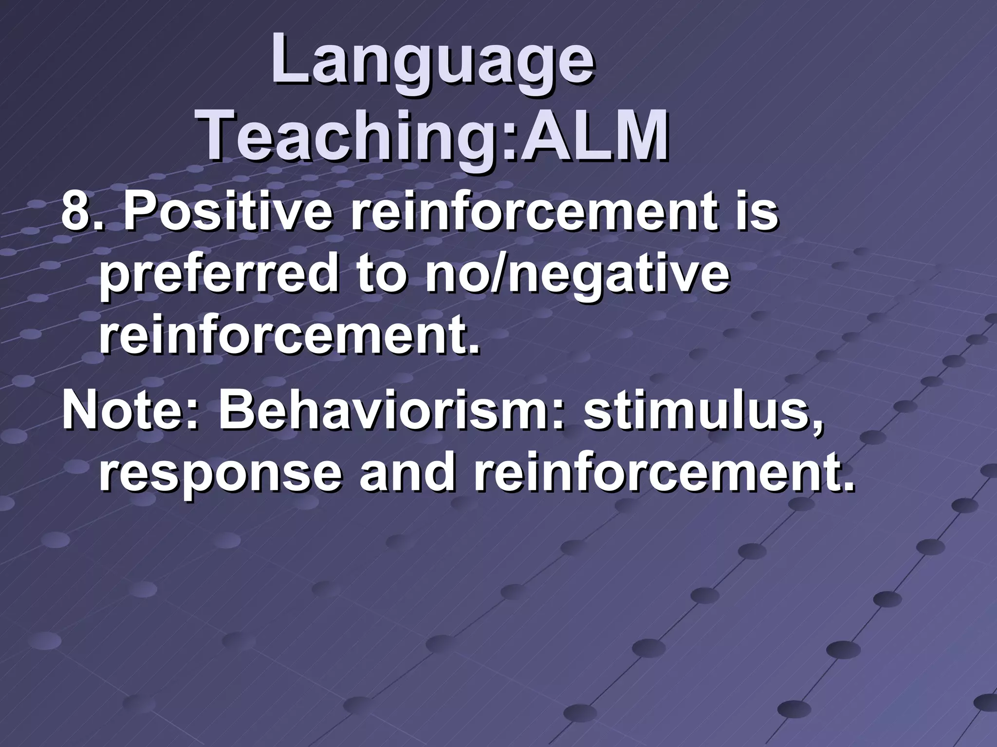 Language Teaching:ALM 8. Positive reinforcement is preferred to no/negative reinforcement. Note: Behaviorism: stimulus, response and reinforcement.  