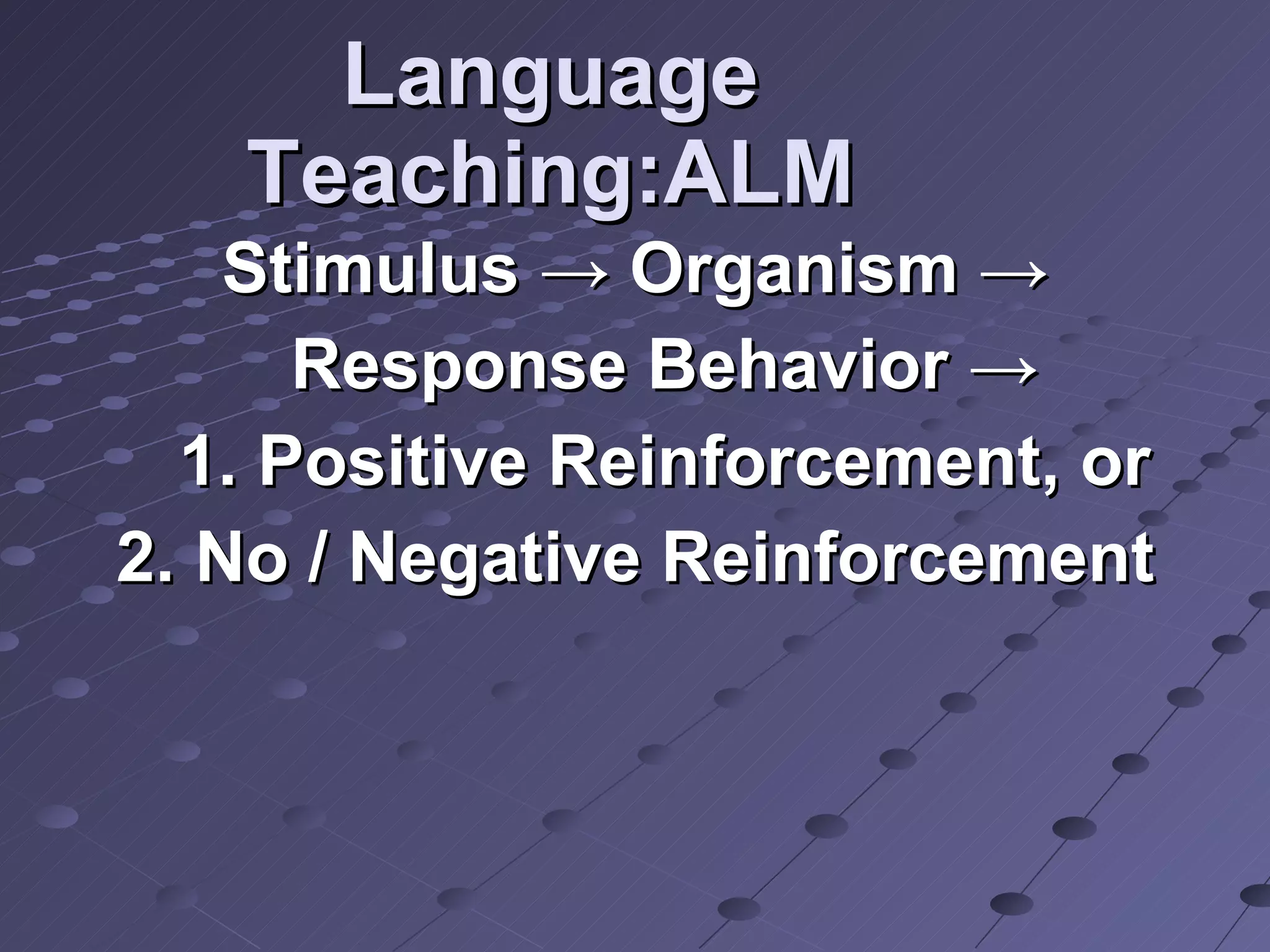 Language Teaching:ALM Stimulus -> Organism -> Response Behavior ->  1. Positive Reinforcement, or 2. No / Negative Reinforcement 
