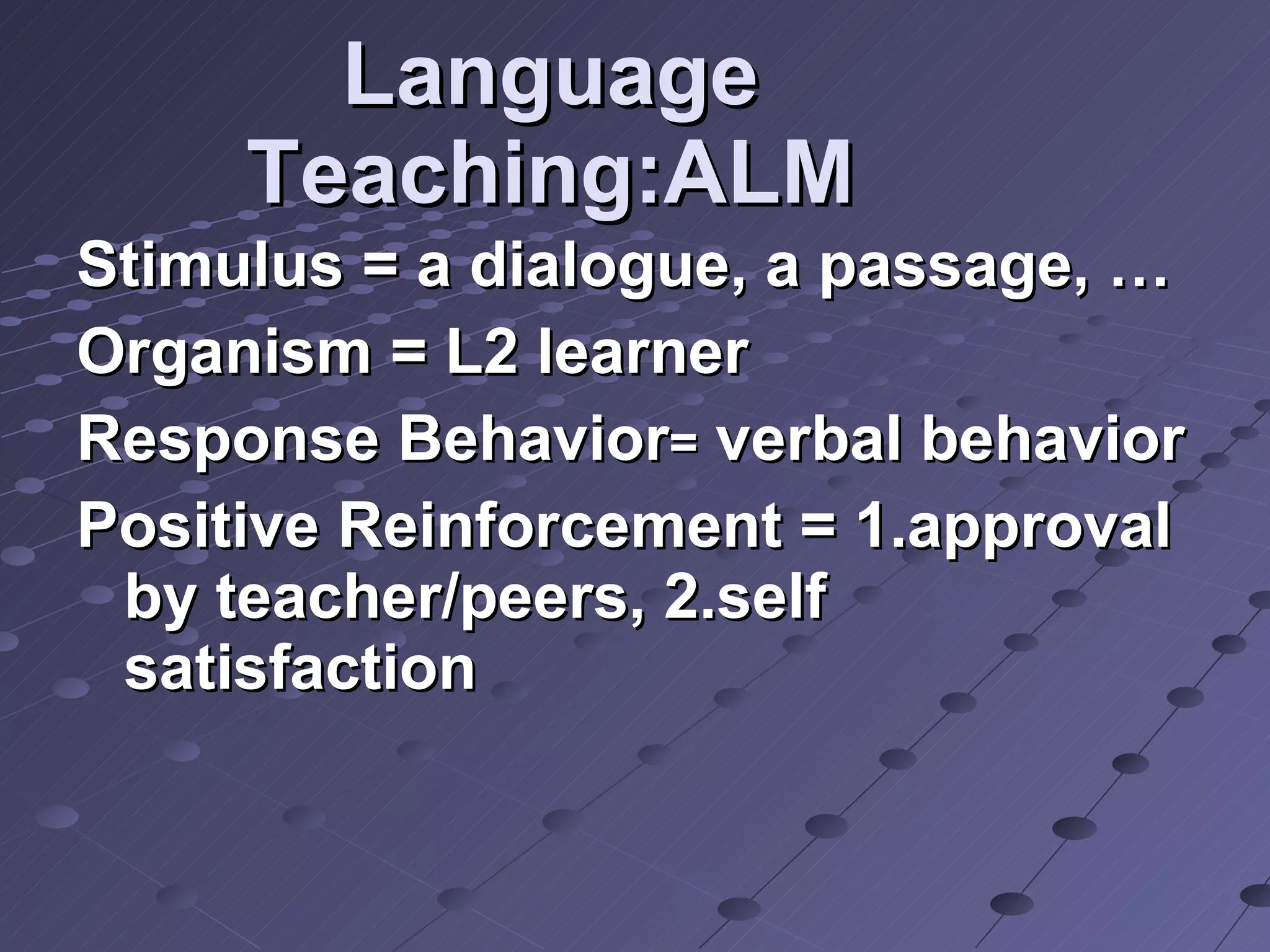 Language Teaching:ALM Stimulus = a dialogue, a passage, …  Organism = L2 learner Response Behavior =  verbal behavior Positive Reinforcement = 1.approval by teacher/peers, 2.self satisfaction 