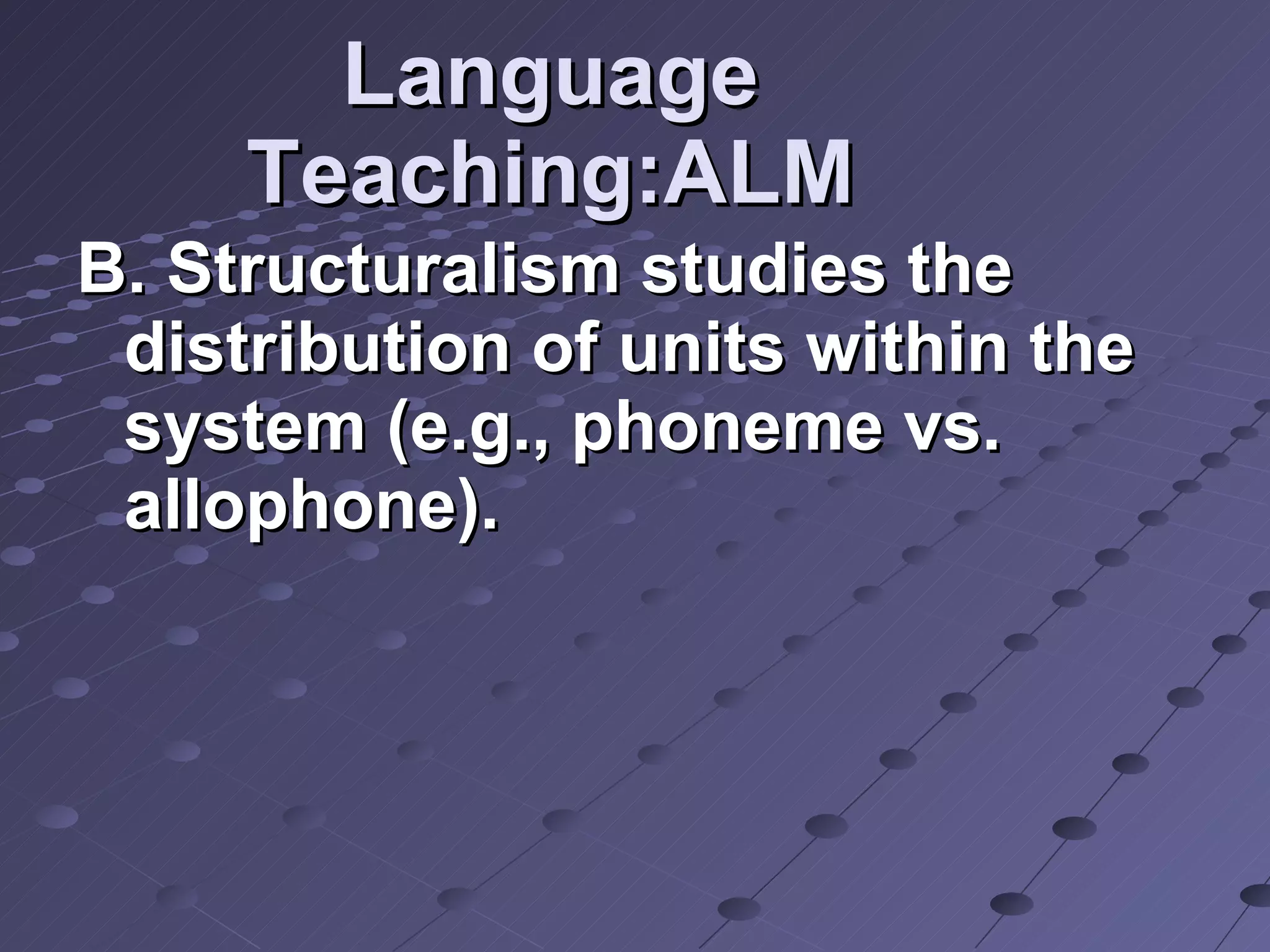 Language Teaching:ALM B. Structuralism studies the distribution of units within the system (e.g., phoneme vs. allophone). 