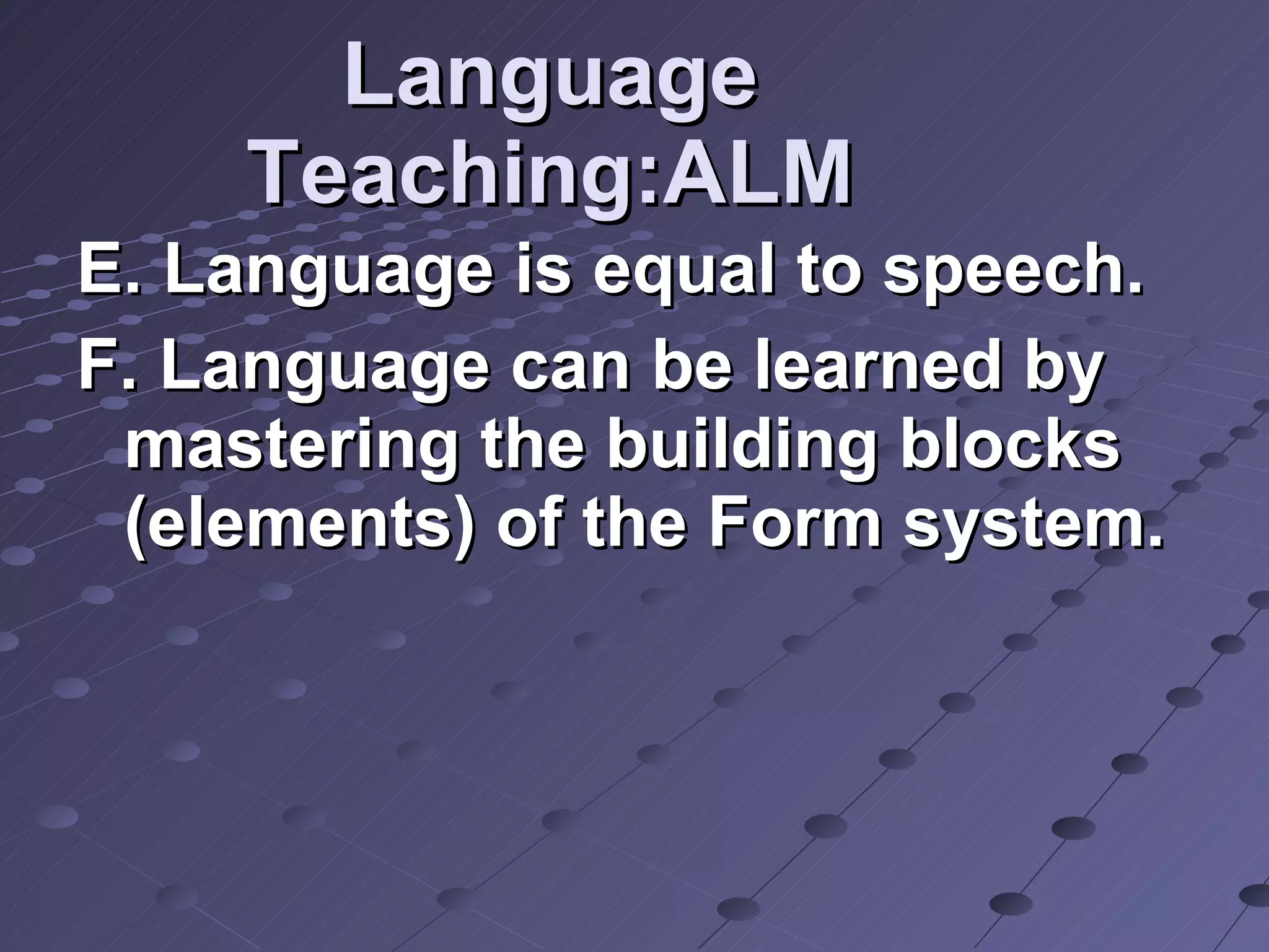 Language Teaching:ALM E. Language is equal to speech. F. Language can be learned by mastering the building blocks (elements) of the Form system.  