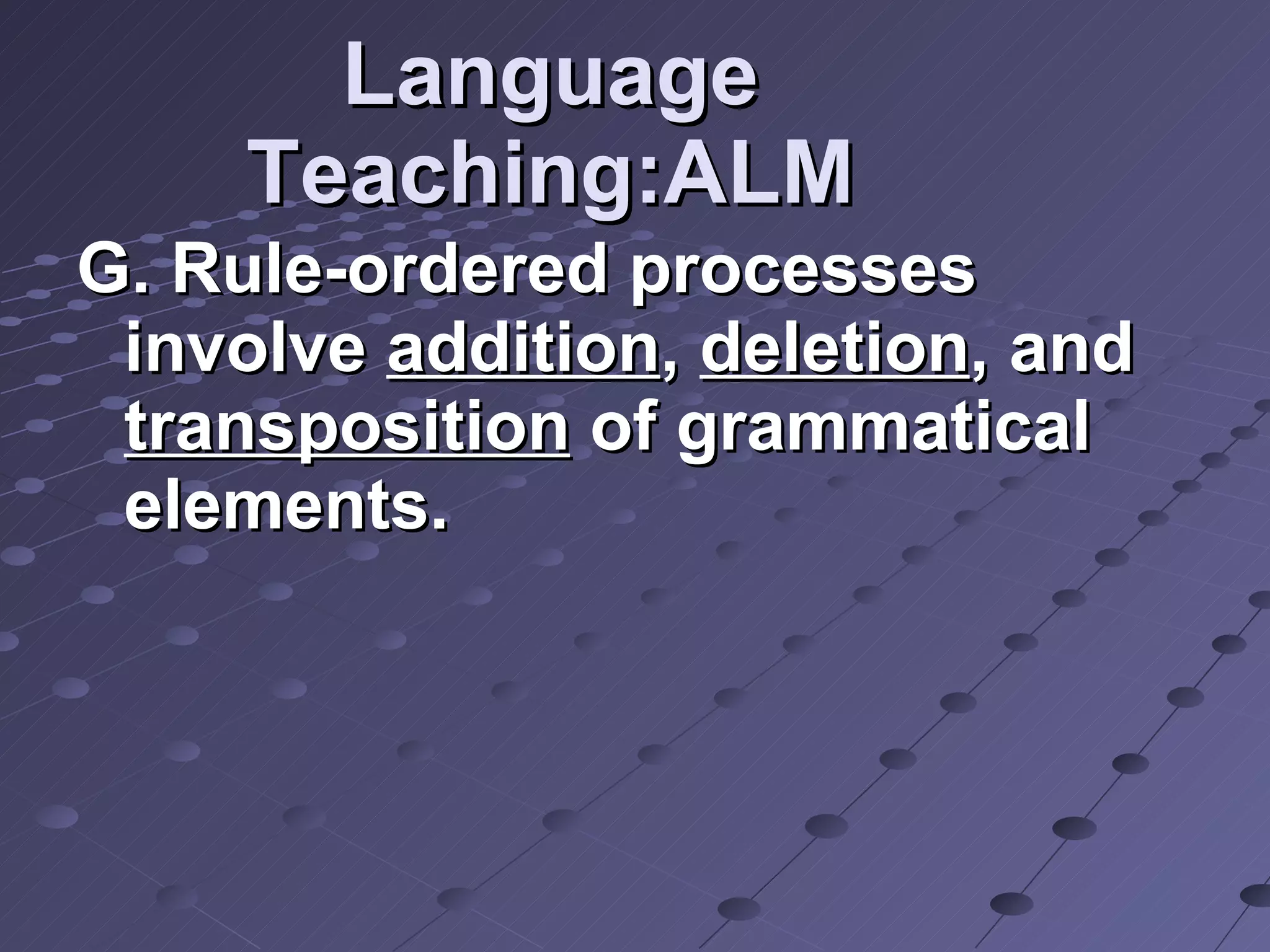 Language Teaching:ALM G. Rule-ordered processes involve  addition ,  deletion , and  transposition  of grammatical elements. 