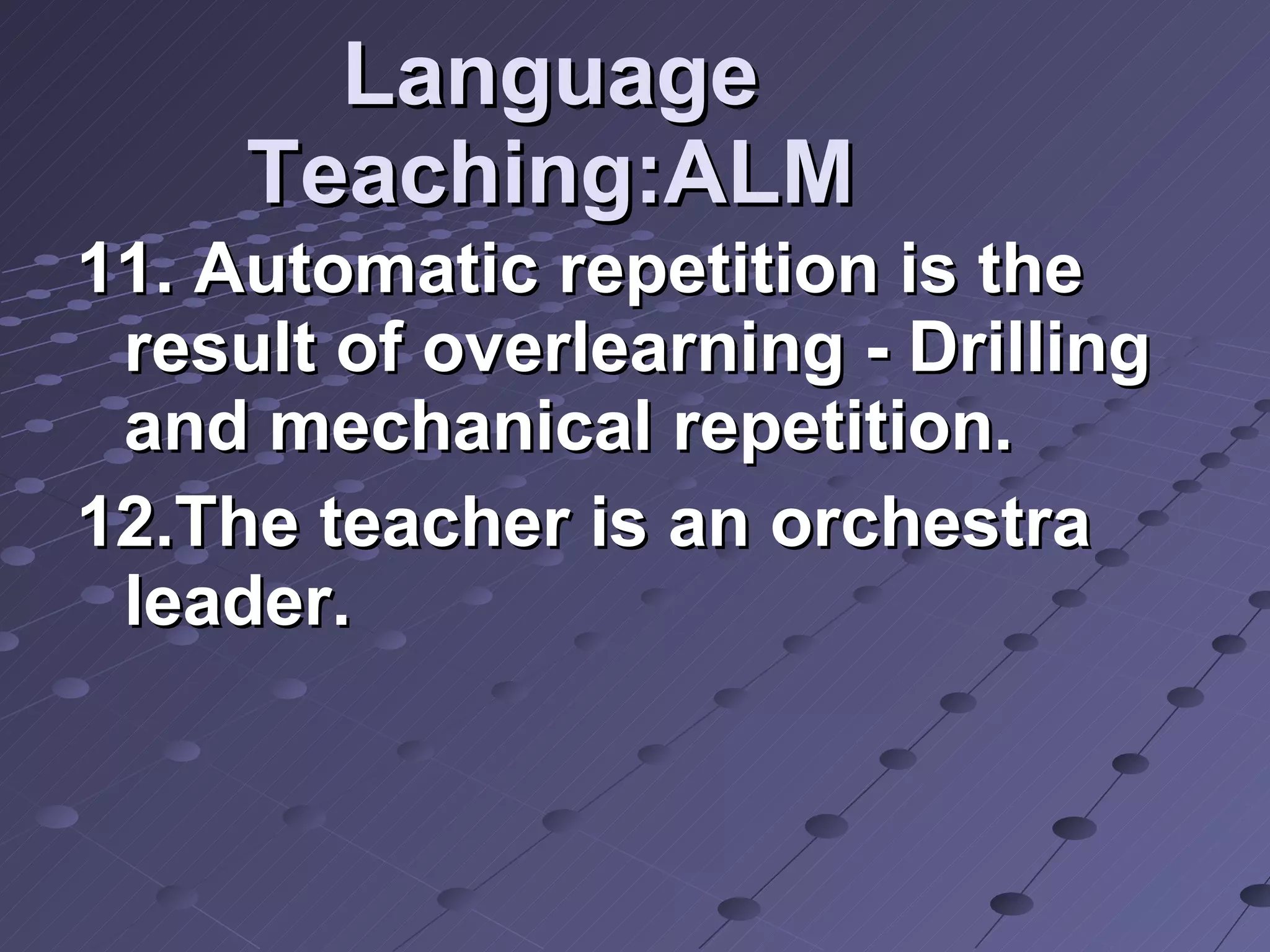 Language Teaching:ALM 11. Automatic repetition is the result of overlearning - Drilling and mechanical repetition.  12.The teacher is an orchestra leader. 