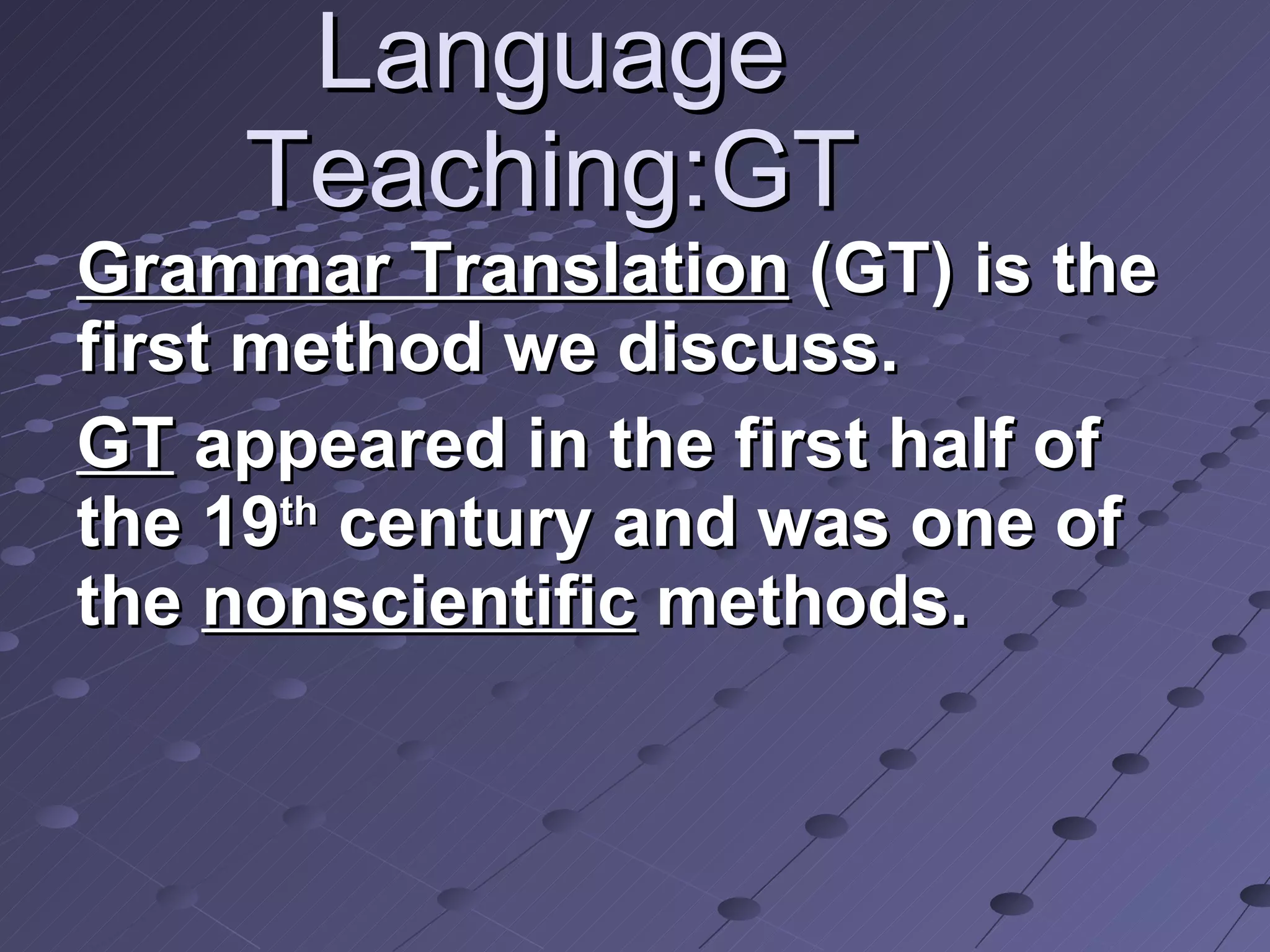 Language Teaching:GT Grammar Translation  (GT) is the first method we discuss. GT  appeared in the first half of the 19 th  century and was one of the  nonscientific  methods. 