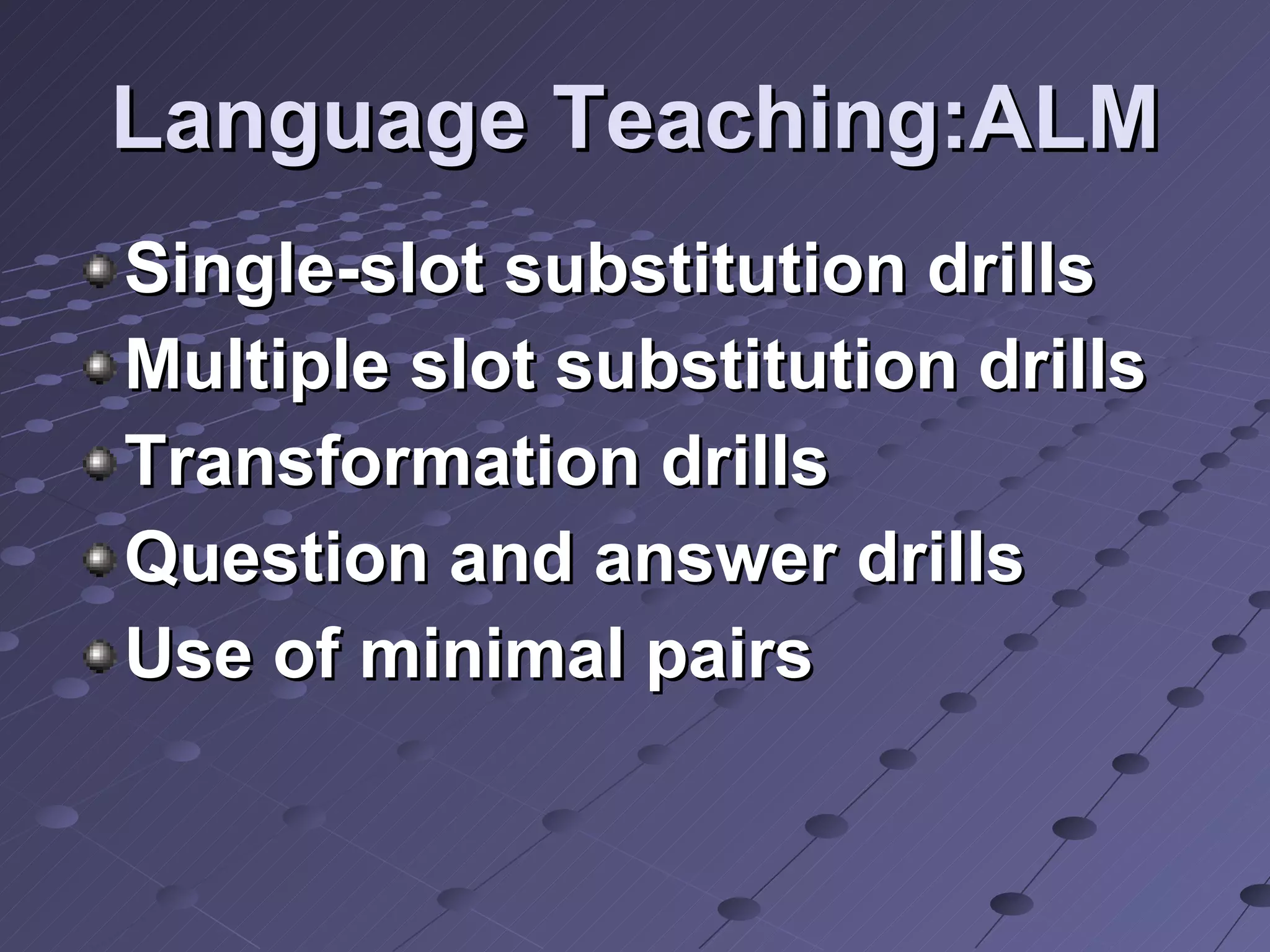 Language Teaching:ALM Single-slot substitution drills Multiple slot substitution drills Transformation drills Question and answer drills Use of minimal pairs 