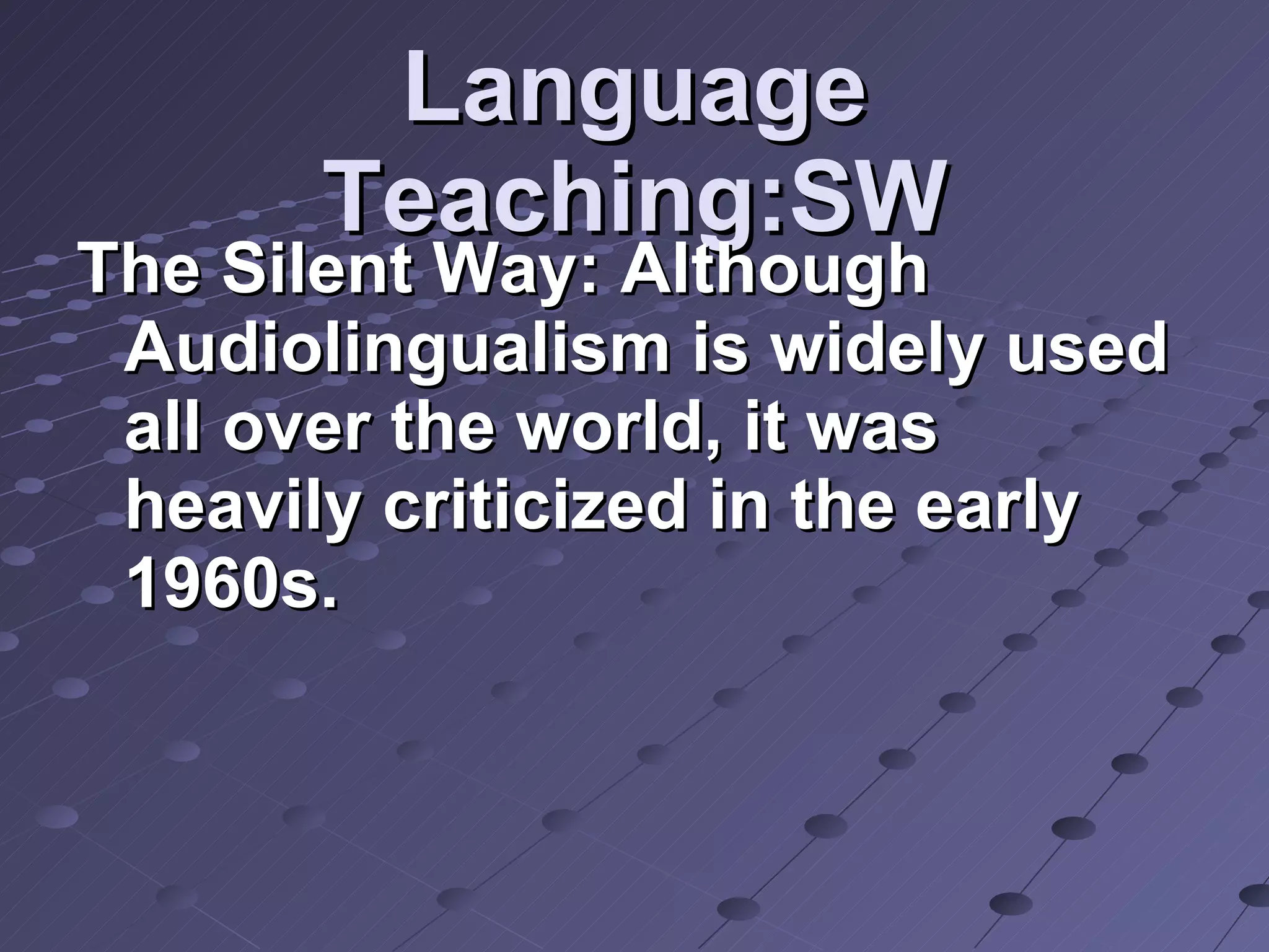 Language Teaching:SW The Silent Way: Although Audiolingualism is widely used all over the world, it was heavily criticized in the early 1960s.  