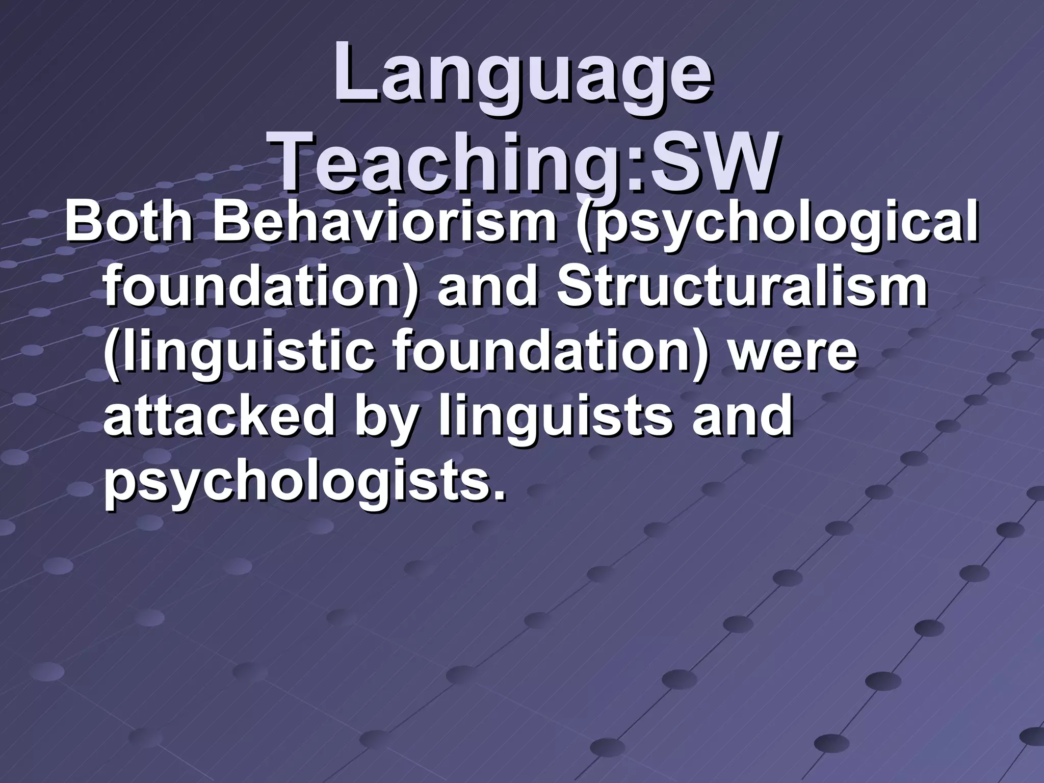 Language Teaching:SW Both Behaviorism (psychological foundation) and Structuralism (linguistic foundation) were attacked by linguists and psychologists. 
