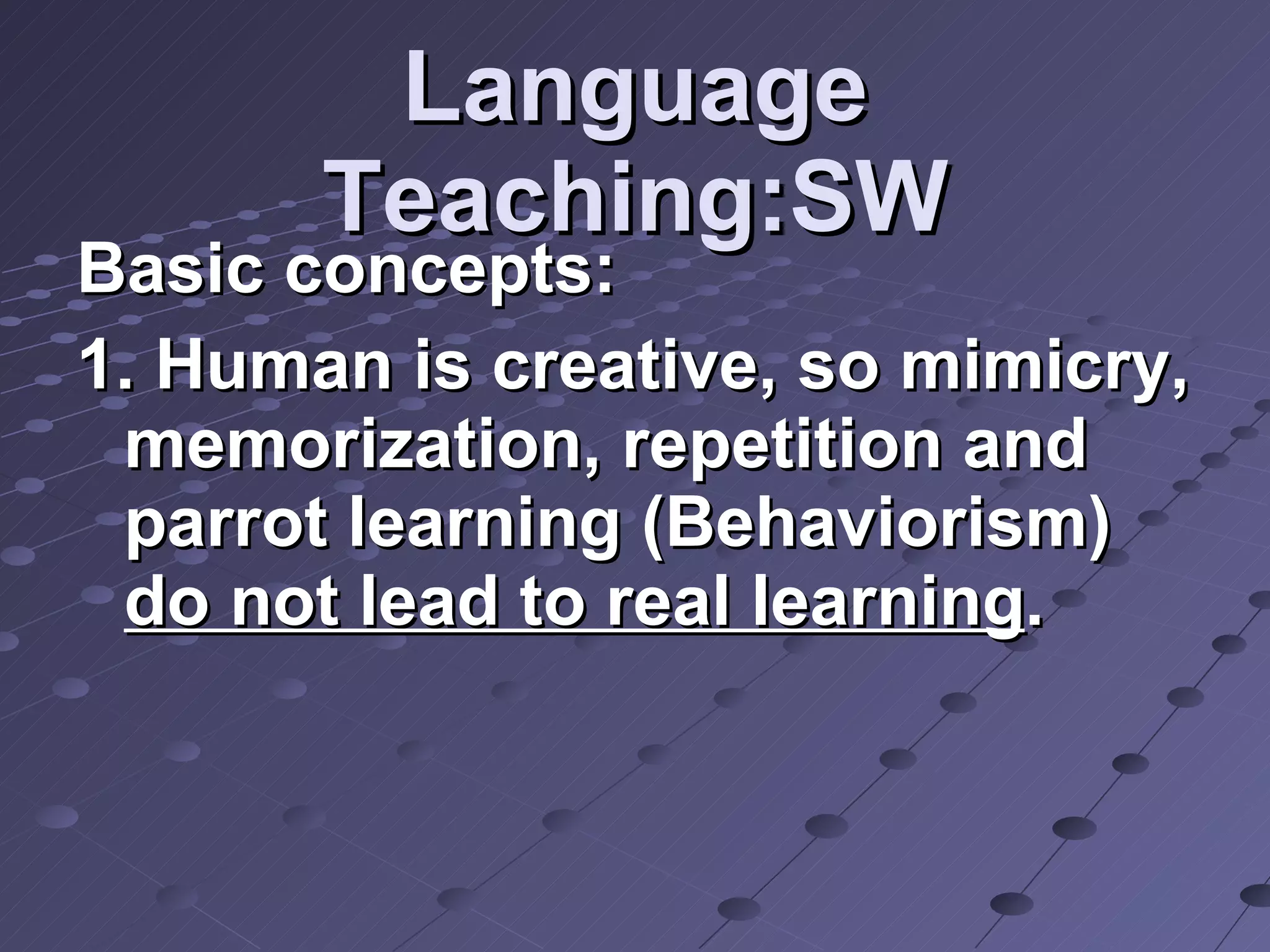 Language Teaching:SW Basic concepts:  1. Human is creative, so mimicry, memorization, repetition and parrot learning (Behaviorism)  do not lead to real learning .  