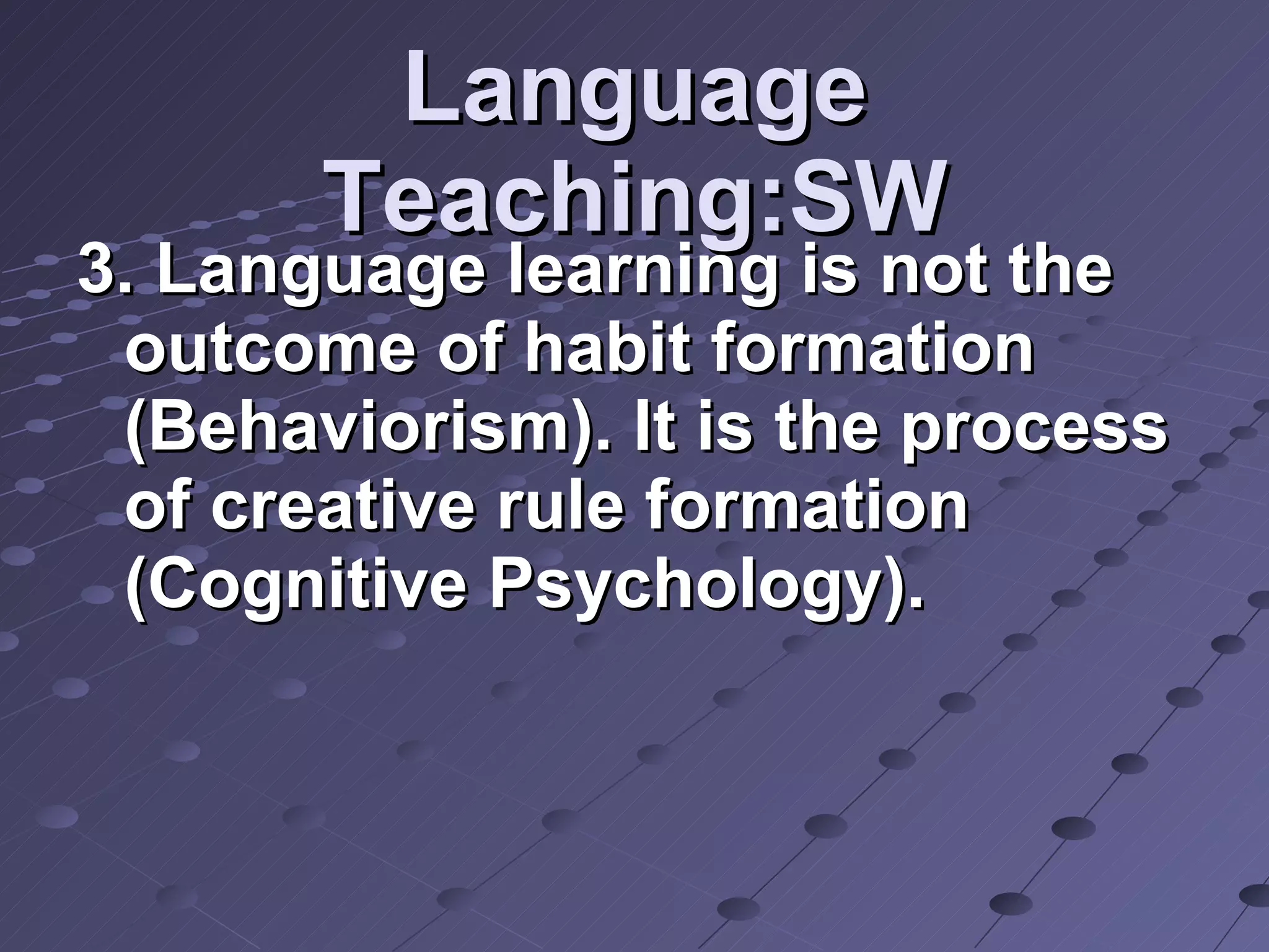 Language Teaching:SW 3. Language learning is not the outcome of habit formation (Behaviorism). It is the process of creative rule formation (Cognitive Psychology).  