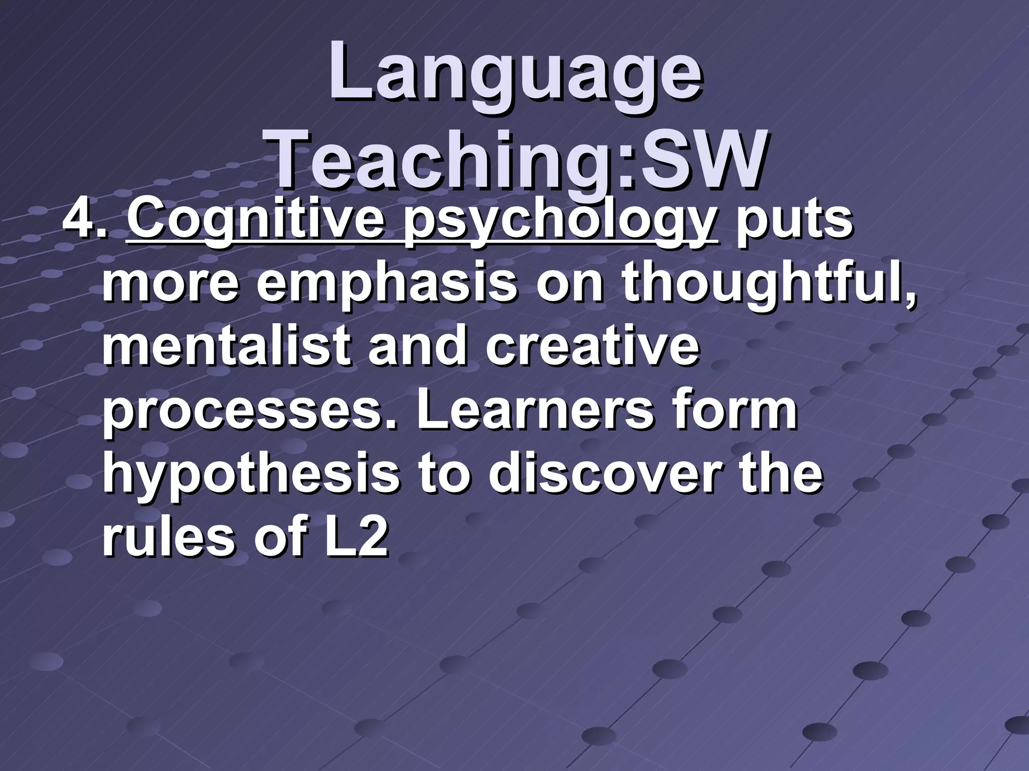 Language Teaching:SW 4.  Cognitive psychology  puts more emphasis on thoughtful, mentalist and creative processes. Learners form hypothesis to discover the rules of L2 