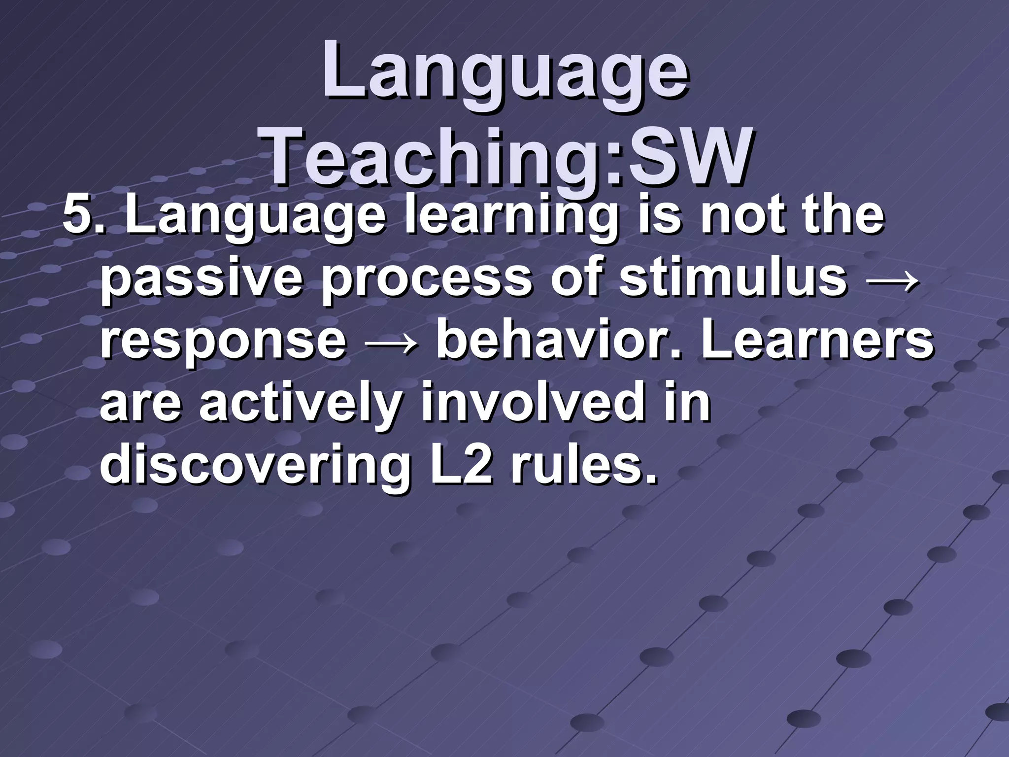 Language Teaching:SW 5. Language learning is not the passive process of stimulus -> response -> behavior. Learners are actively involved in discovering L2 rules. 
