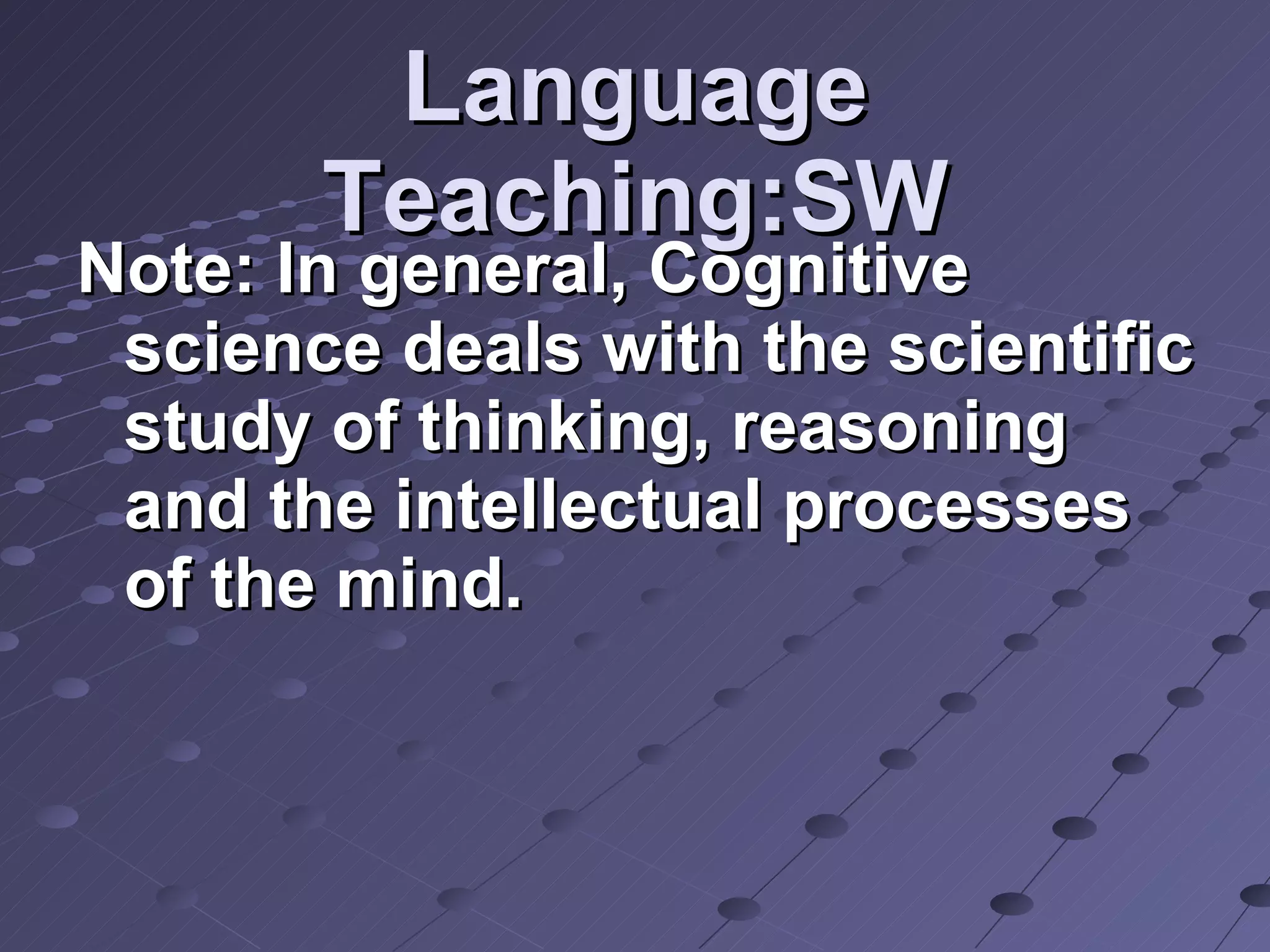 Language Teaching:SW Note: In general, Cognitive science deals with the scientific study of thinking, reasoning and the intellectual processes of the mind.   