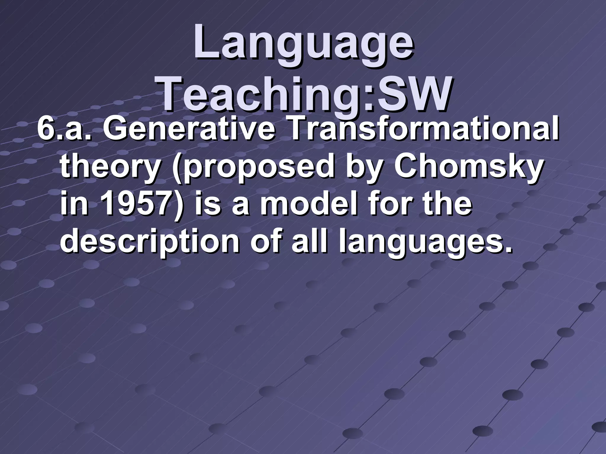 Language Teaching:SW 6.a. Generative Transformational theory (proposed by Chomsky in 1957) is a model for the description of all languages. 