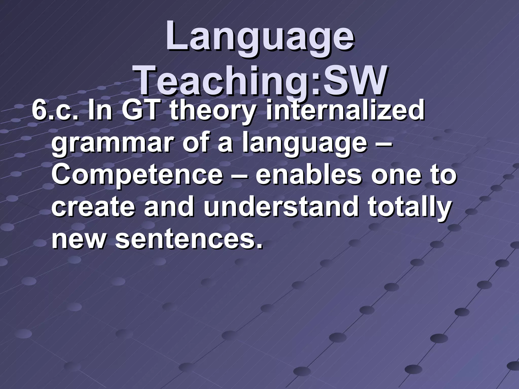 Language Teaching:SW 6.c. In GT theory internalized grammar of a language – Competence – enables one to create and understand totally new sentences.   