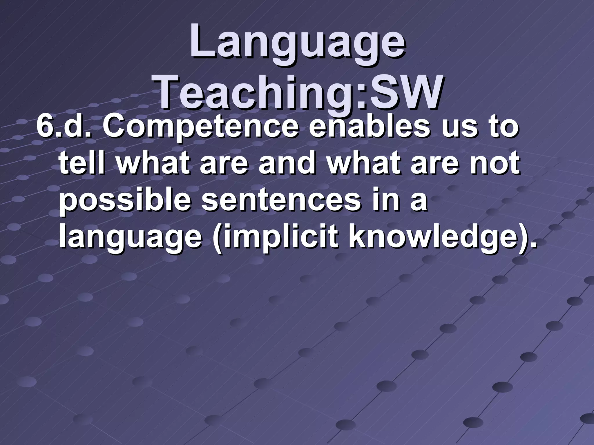 Language Teaching:SW 6.d. Competence enables us to tell what are and what are not possible sentences in a language (implicit knowledge). 