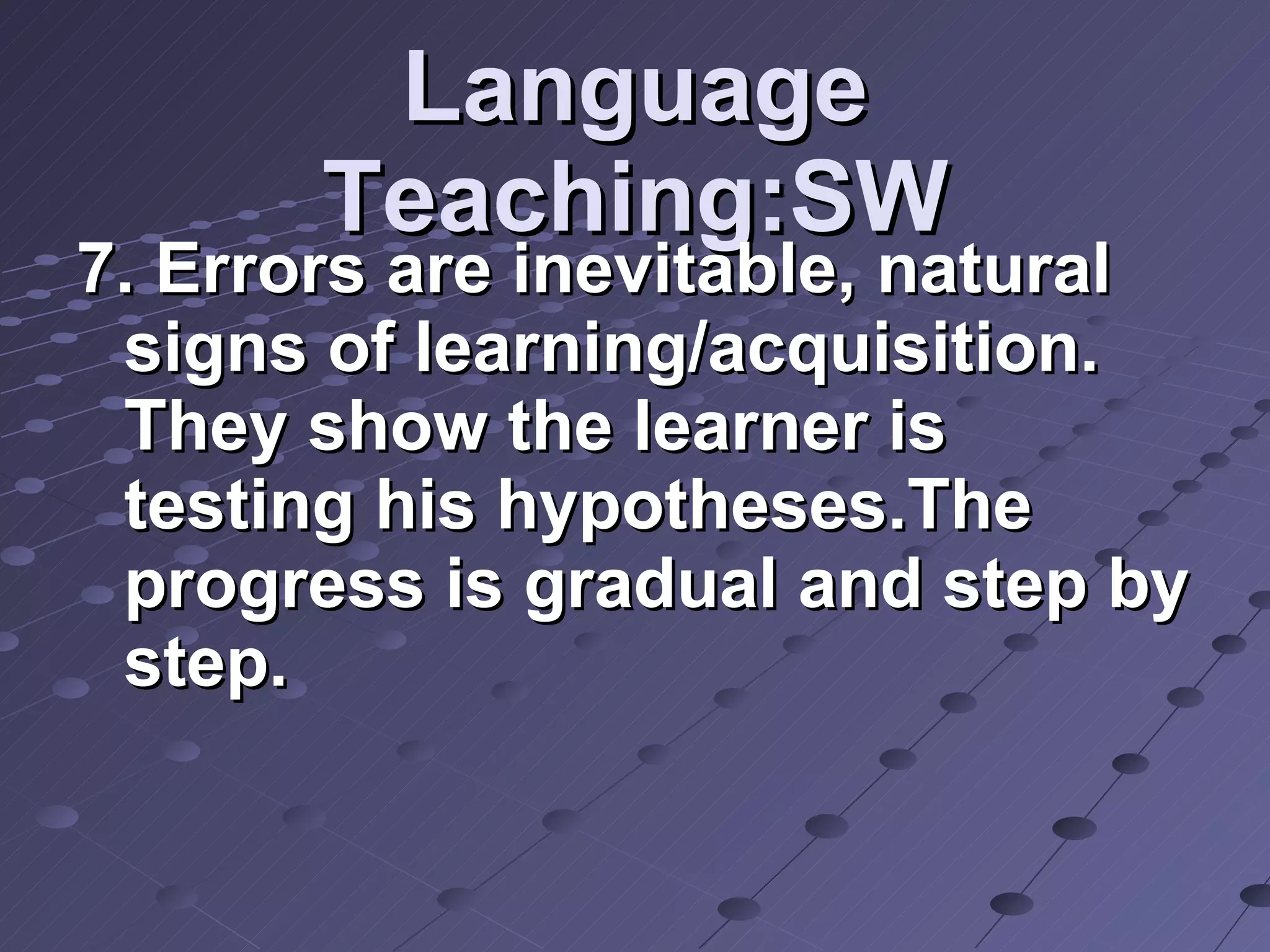 Language Teaching:SW 7. Errors are inevitable, natural signs of learning/acquisition. They show the learner is testing his hypotheses.The progress is gradual and step by step. 