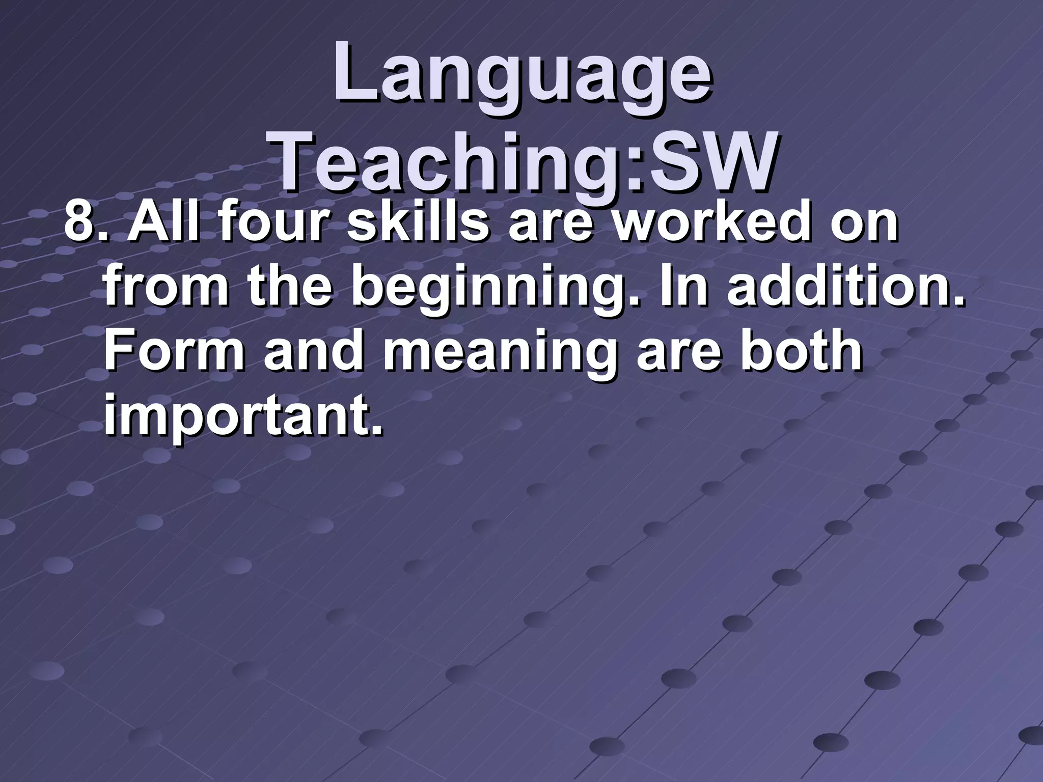 Language Teaching:SW 8. All four skills are worked on from the beginning. In addition. Form and meaning are both important. 