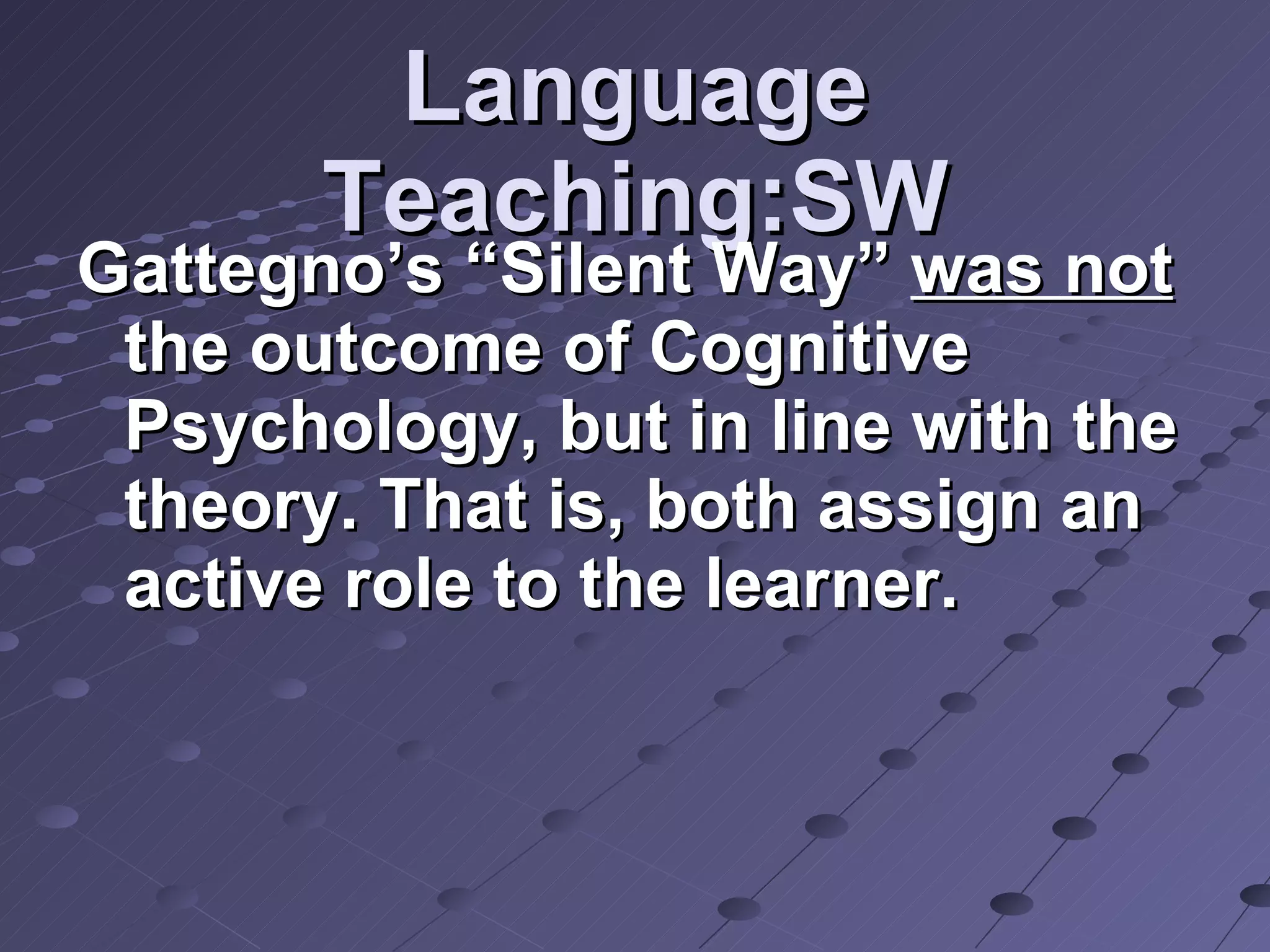 Language Teaching:SW Gattegno’s “Silent Way”  was not  the outcome of Cognitive Psychology, but in line with the theory. That is, both assign an active role to the learner. 